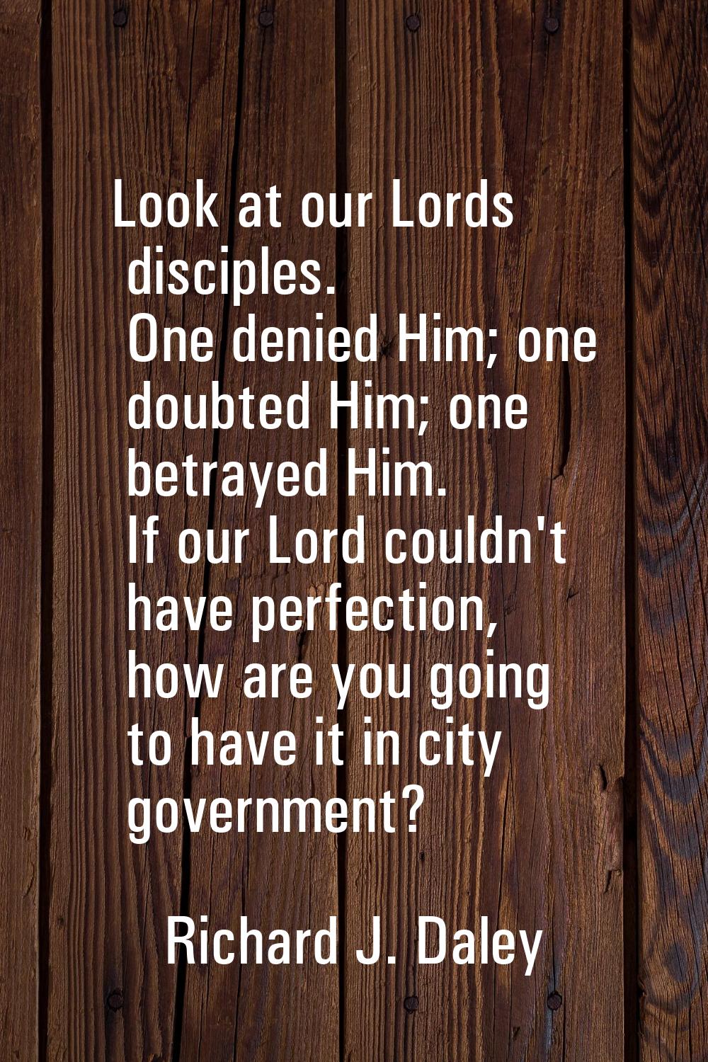 Look at our Lords disciples. One denied Him; one doubted Him; one betrayed Him. If our Lord couldn'