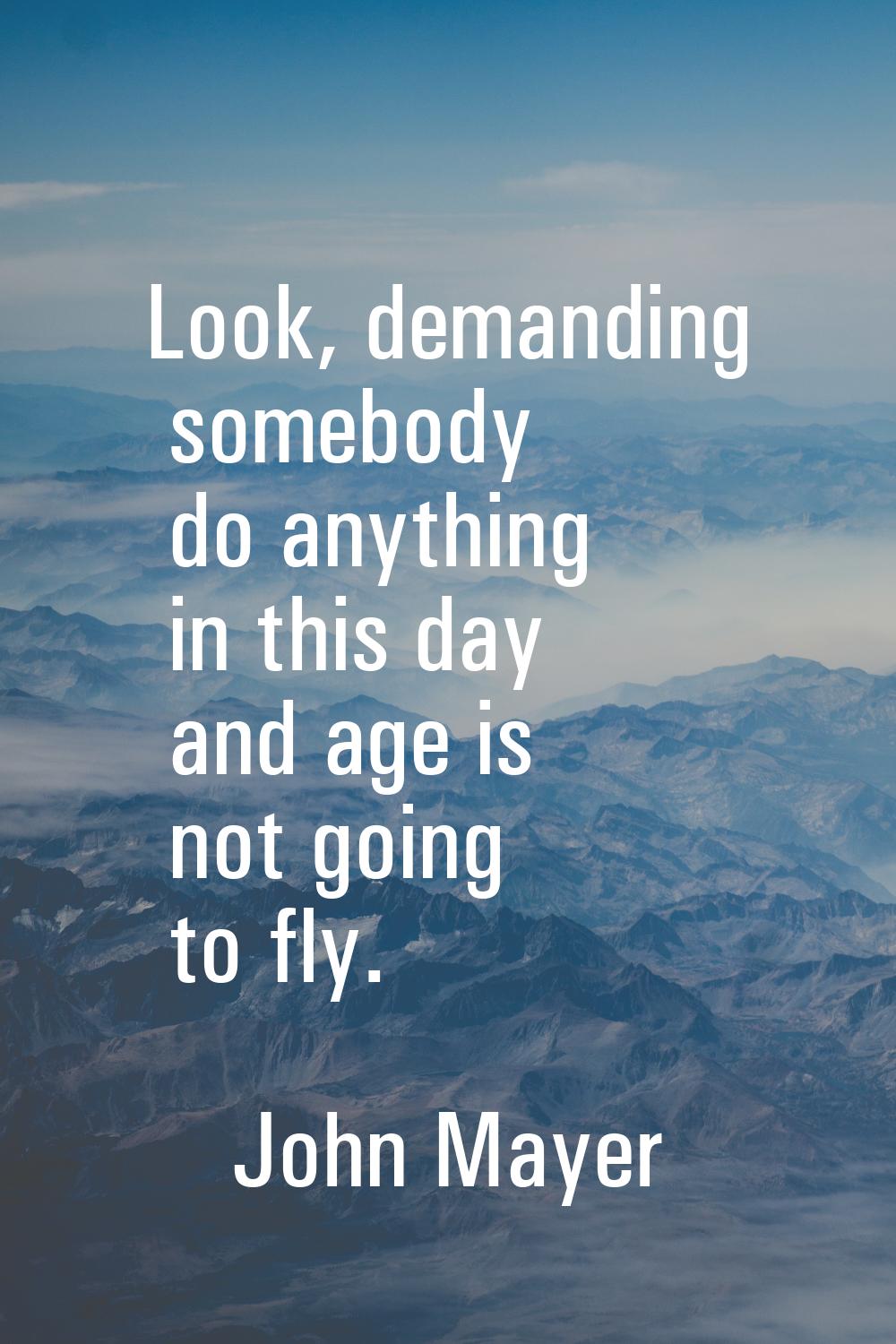 Look, demanding somebody do anything in this day and age is not going to fly.