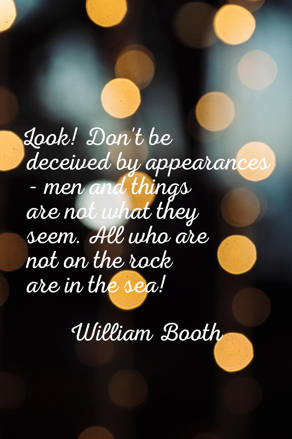 Look! Don't be deceived by appearances - men and things are not what they seem. All who are not on 