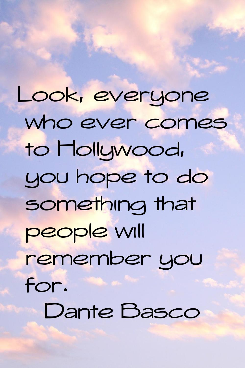 Look, everyone who ever comes to Hollywood, you hope to do something that people will remember you 