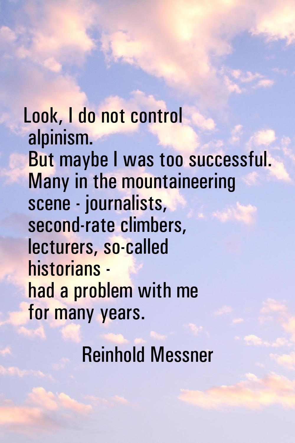 Look, I do not control alpinism. But maybe I was too successful. Many in the mountaineering scene -