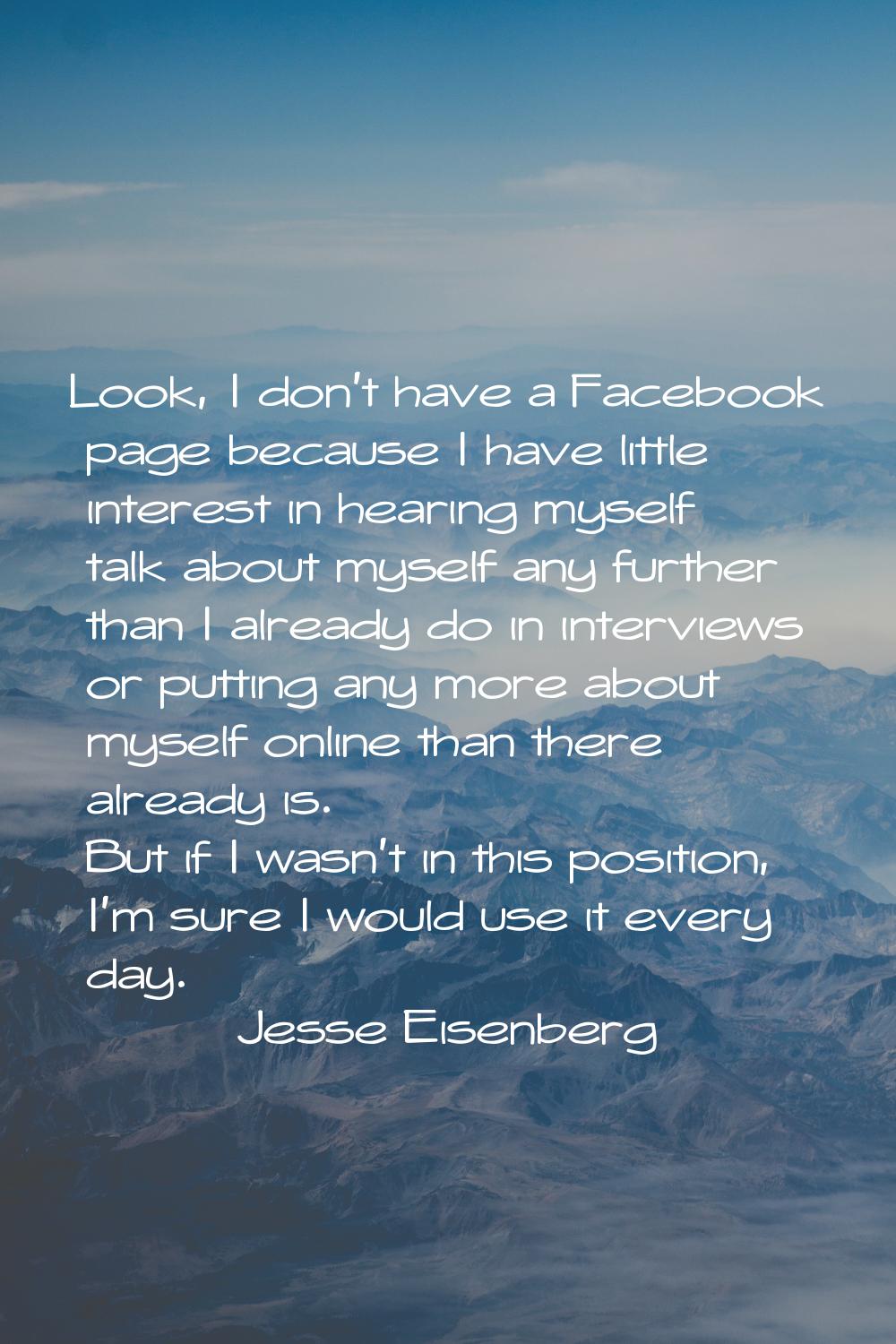 Look, I don't have a Facebook page because I have little interest in hearing myself talk about myse