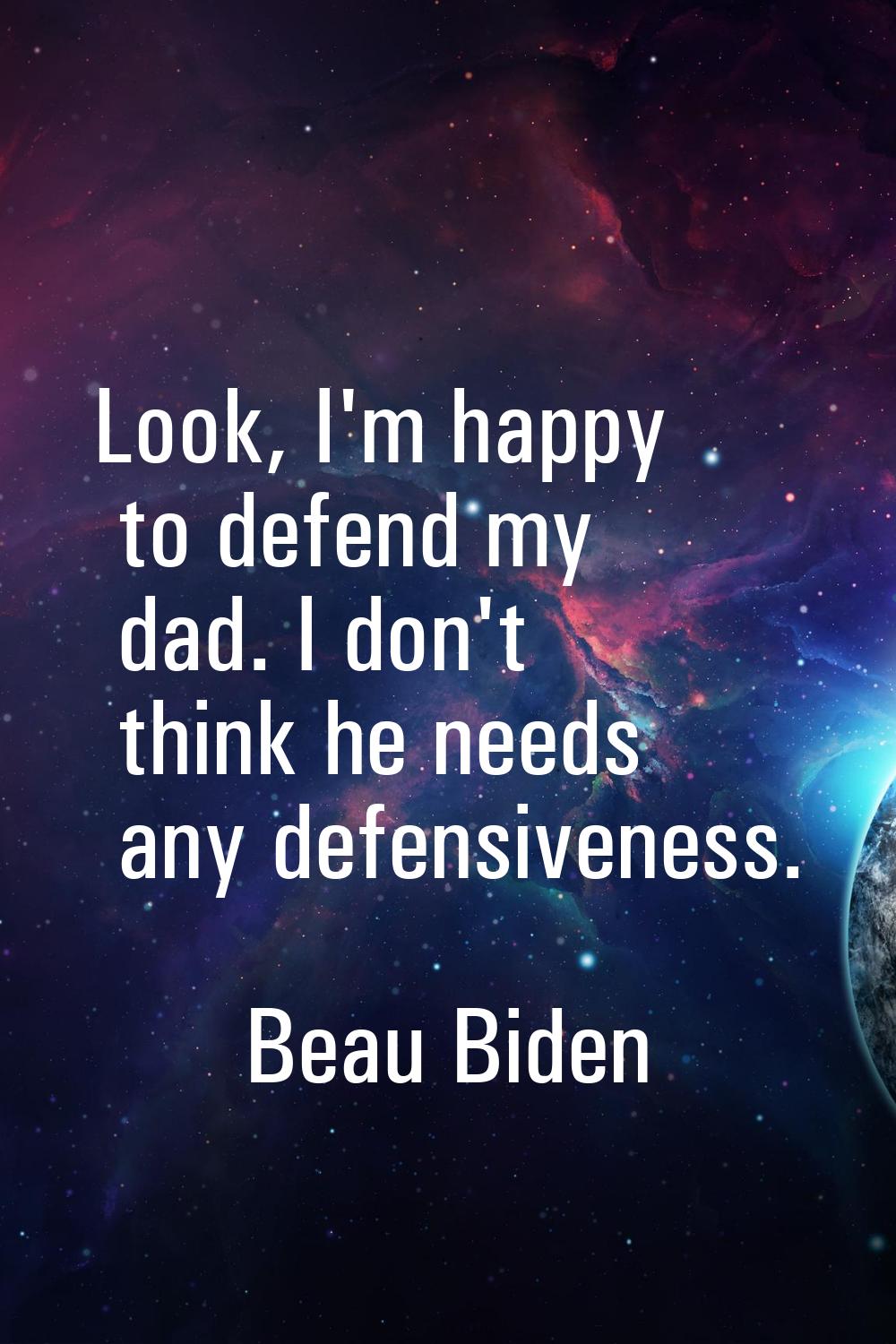 Look, I'm happy to defend my dad. I don't think he needs any defensiveness.