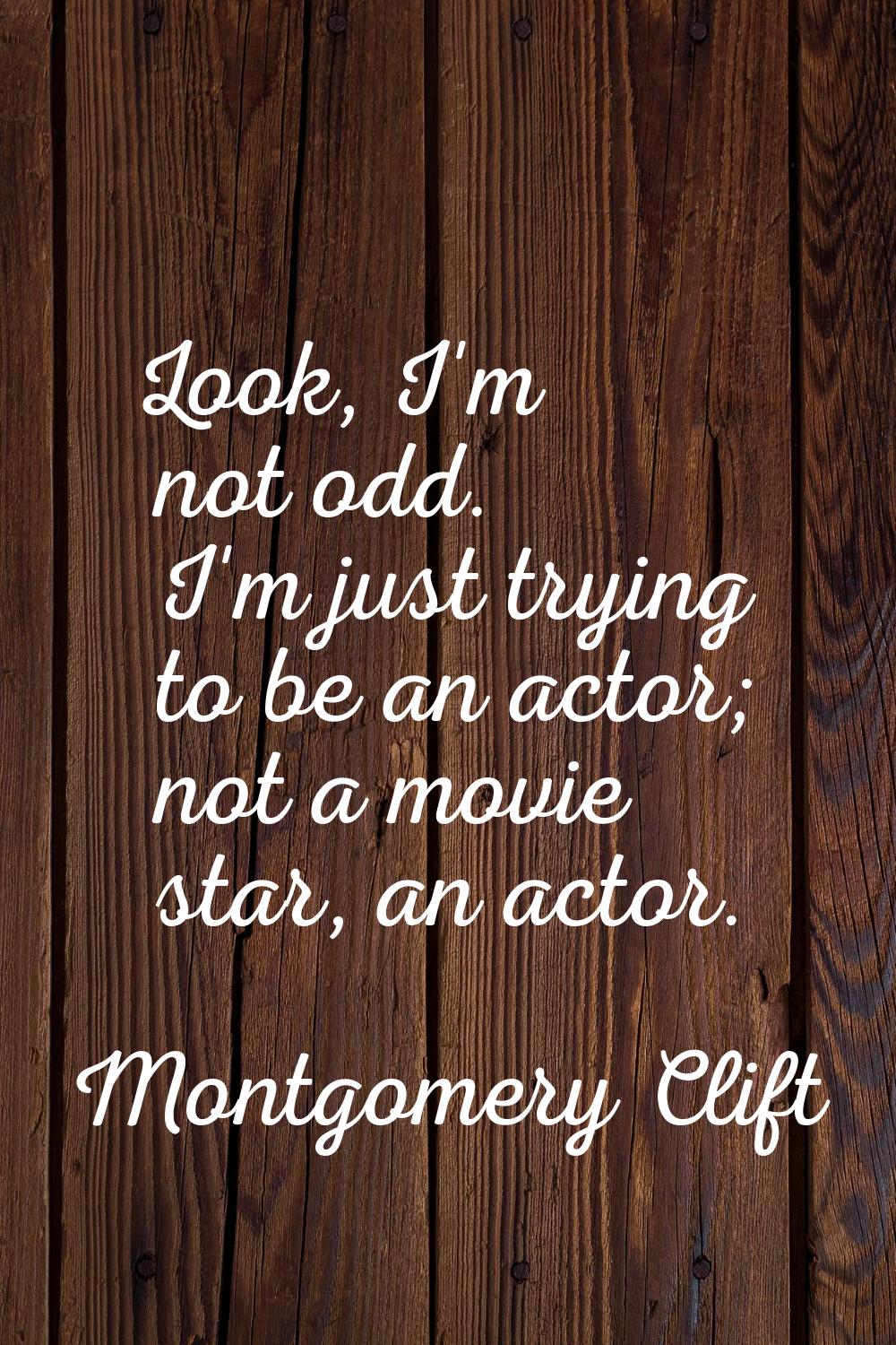 Look, I'm not odd. I'm just trying to be an actor; not a movie star, an actor.