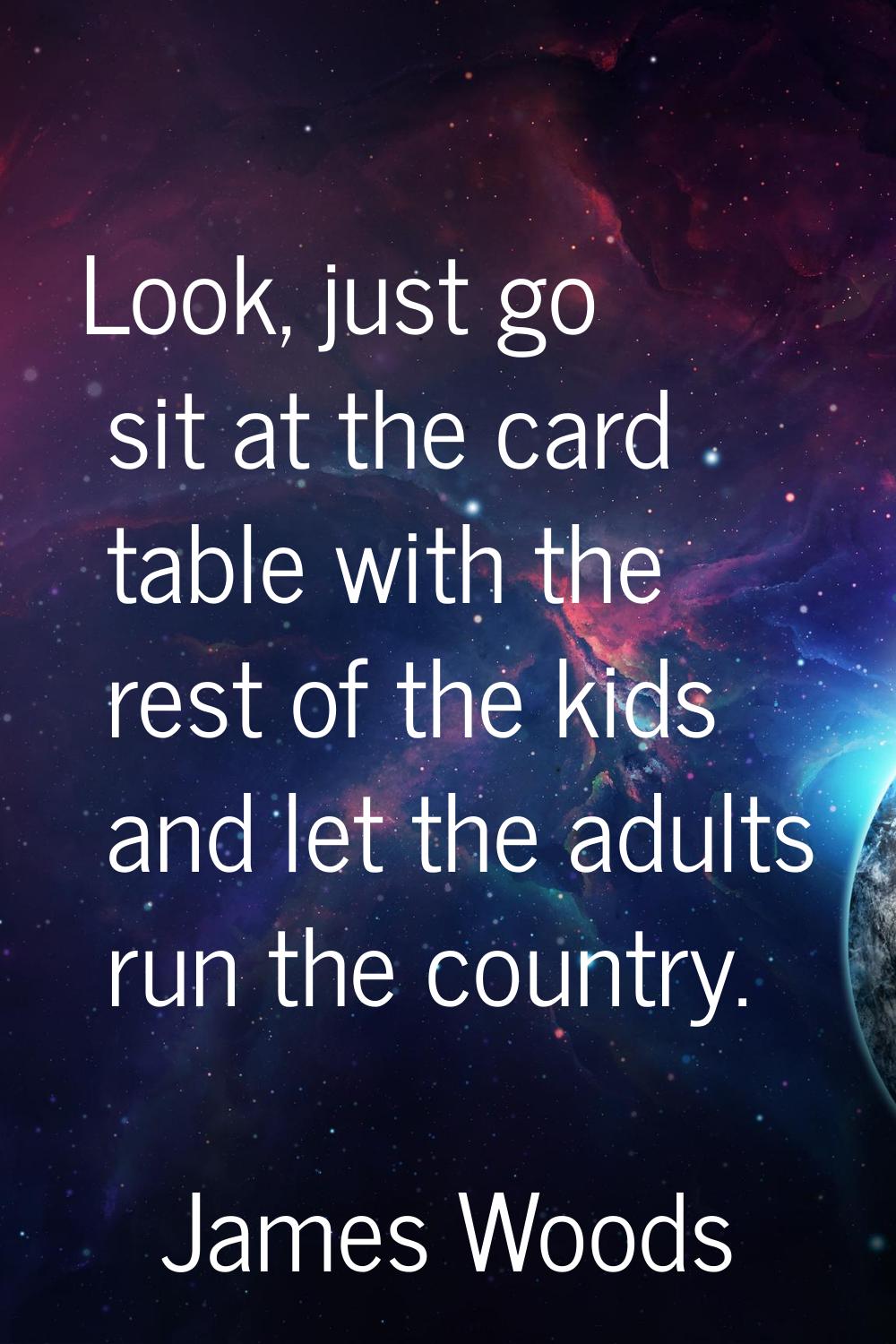 Look, just go sit at the card table with the rest of the kids and let the adults run the country.