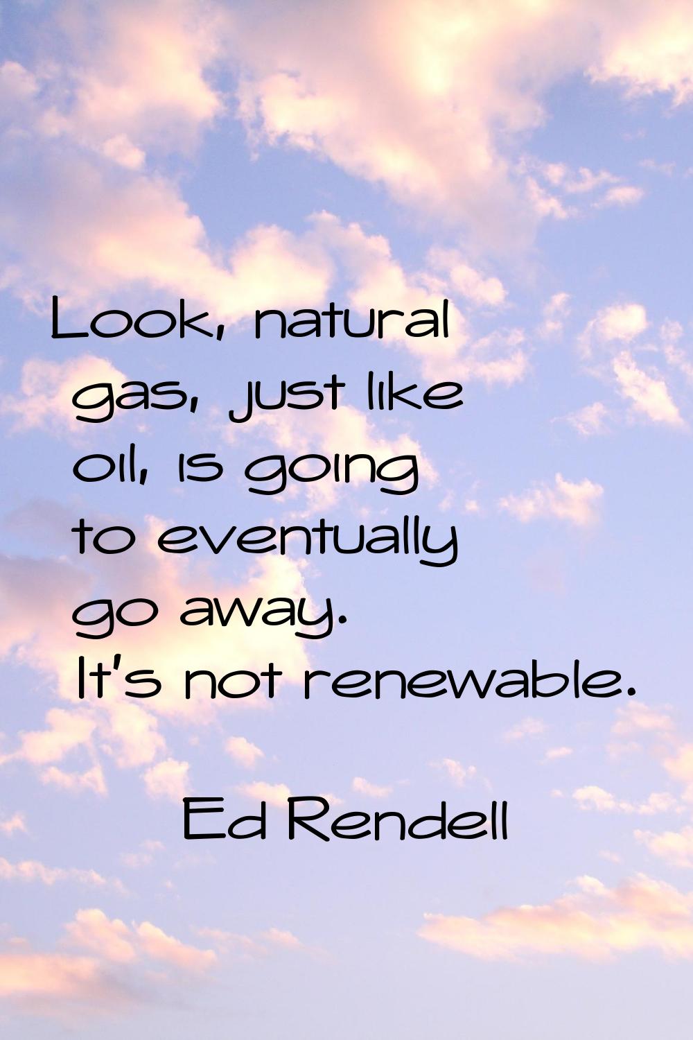 Look, natural gas, just like oil, is going to eventually go away. It's not renewable.