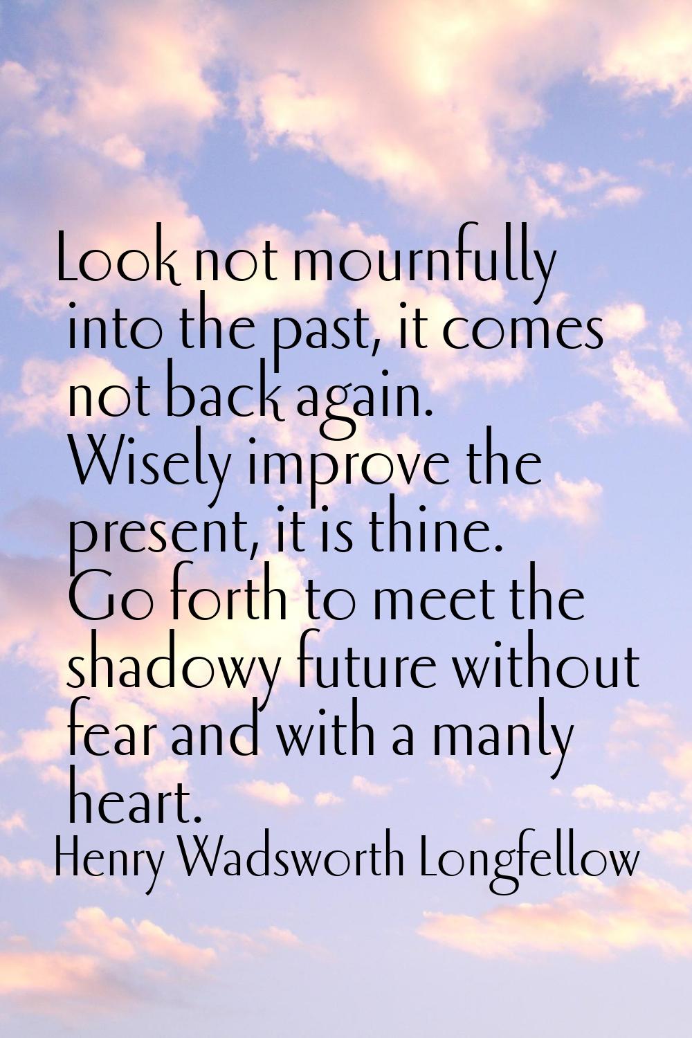 Look not mournfully into the past, it comes not back again. Wisely improve the present, it is thine