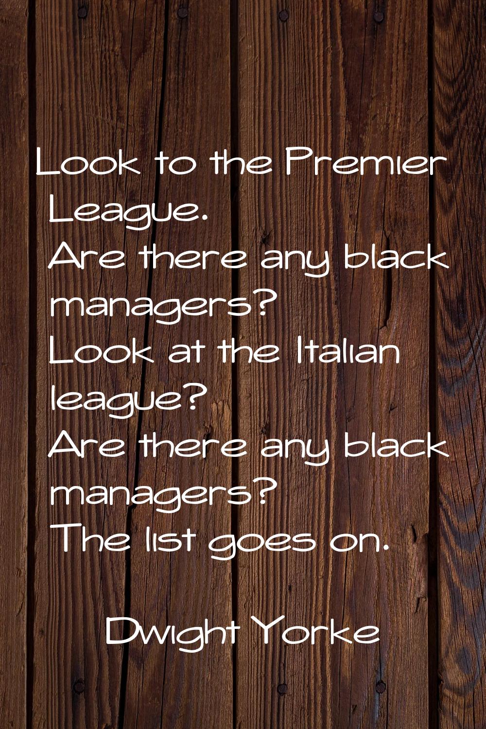 Look to the Premier League. Are there any black managers? Look at the Italian league? Are there any