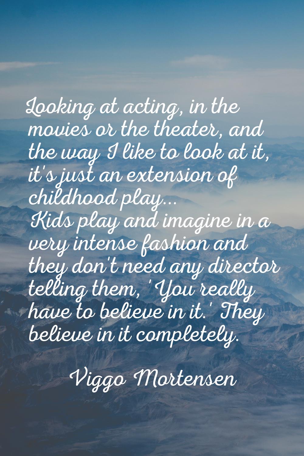 Looking at acting, in the movies or the theater, and the way I like to look at it, it's just an ext