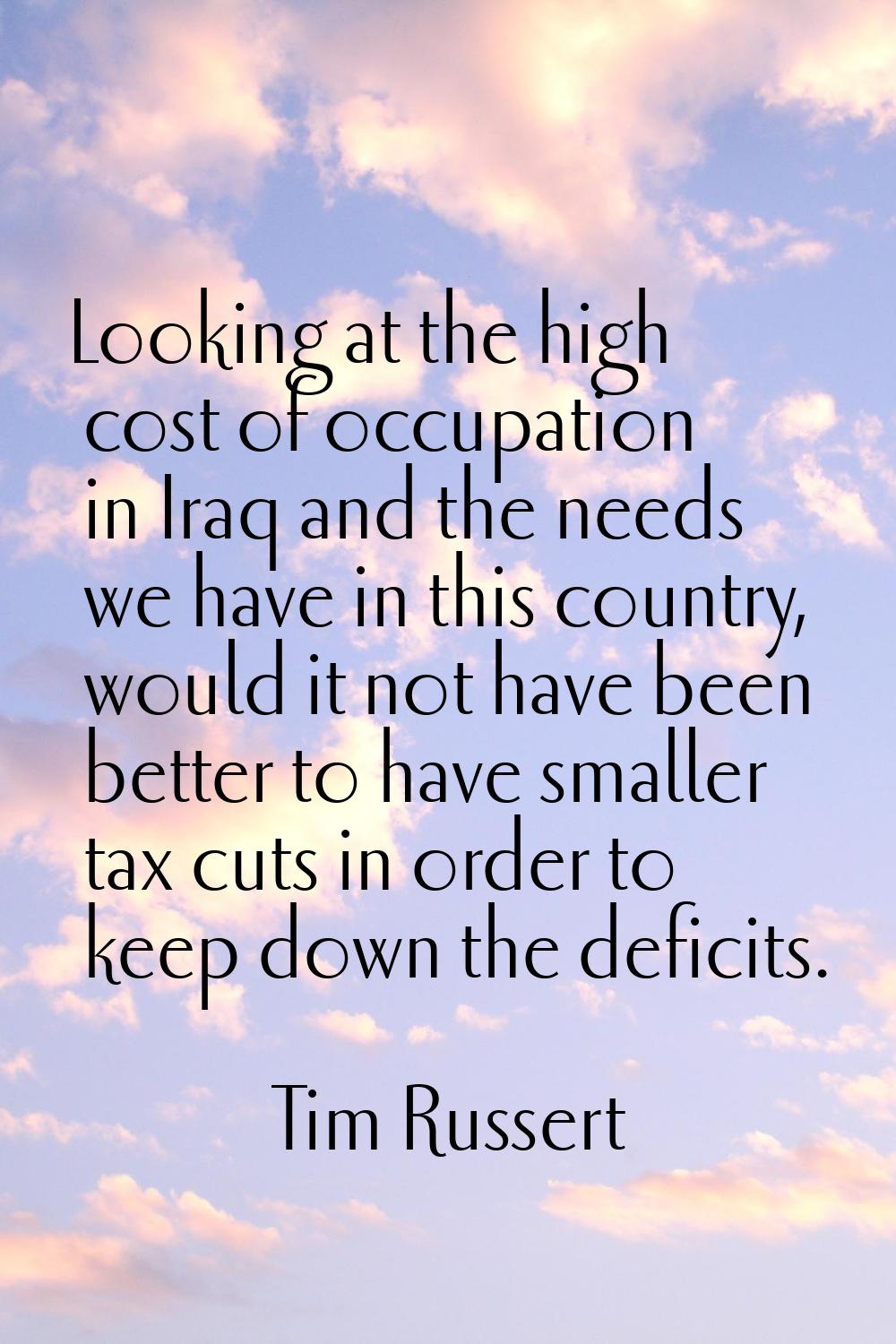 Looking at the high cost of occupation in Iraq and the needs we have in this country, would it not 