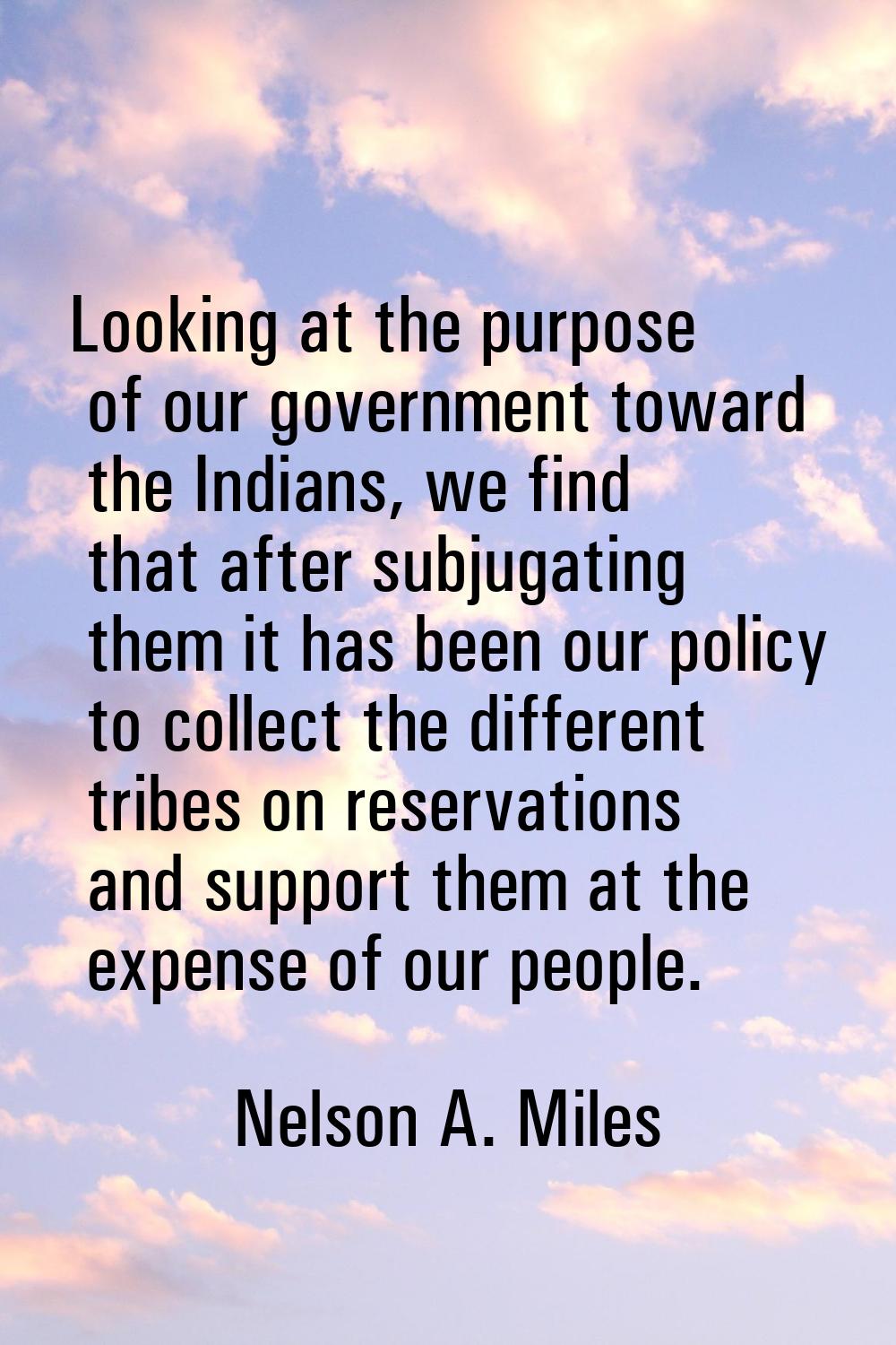 Looking at the purpose of our government toward the Indians, we find that after subjugating them it