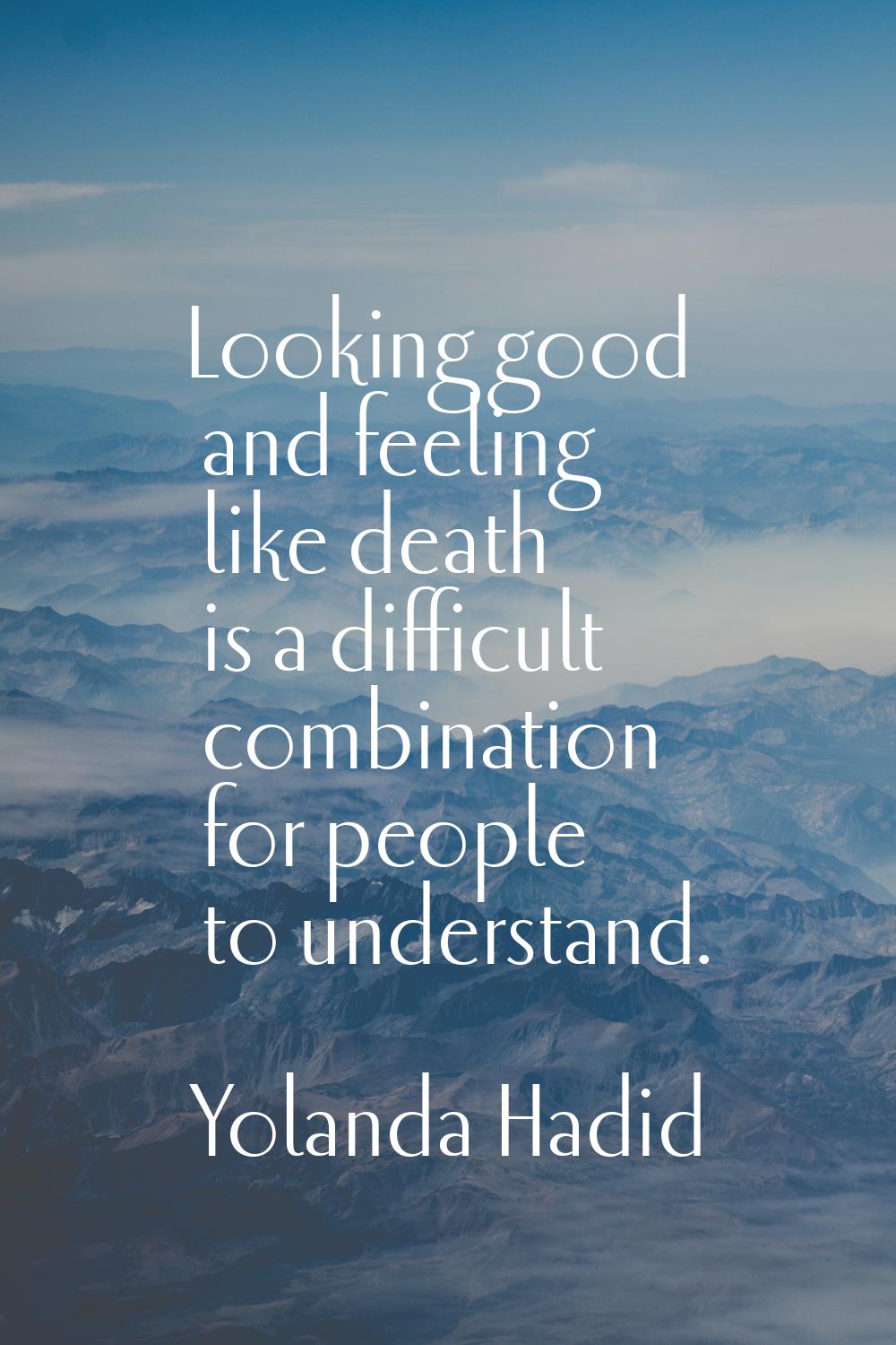 Looking good and feeling like death is a difficult combination for people to understand.
