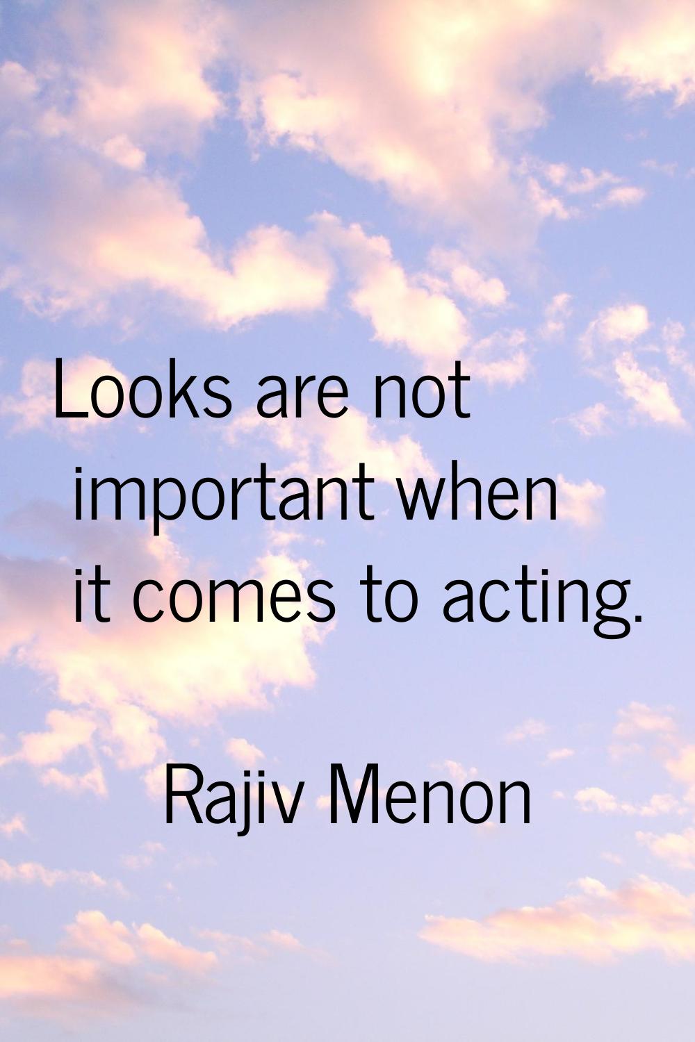 Looks are not important when it comes to acting.