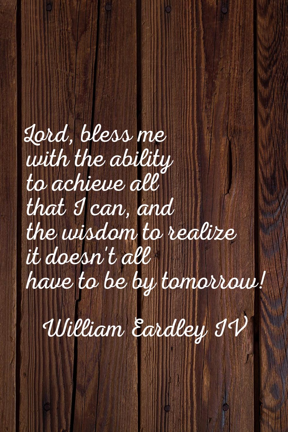 Lord, bless me with the ability to achieve all that I can, and the wisdom to realize it doesn't all
