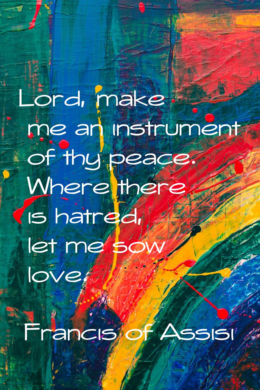 Lord, make me an instrument of thy peace. Where there is hatred, let me sow love.
