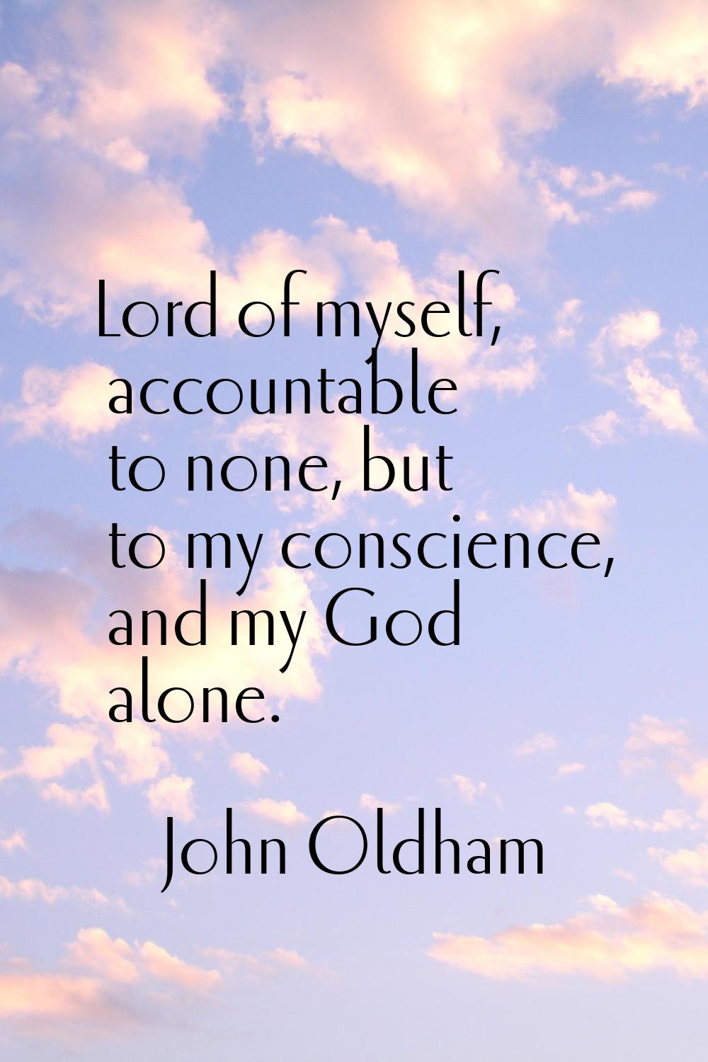 Lord of myself, accountable to none, but to my conscience, and my God alone.