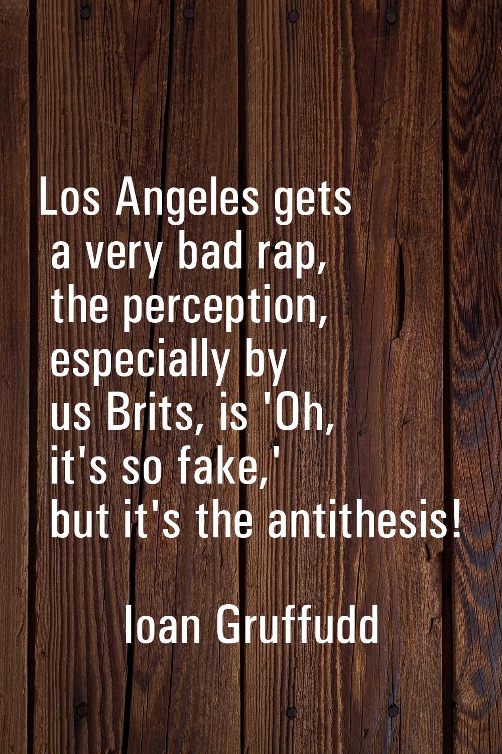 Los Angeles gets a very bad rap, the perception, especially by us Brits, is 'Oh, it's so fake,' but
