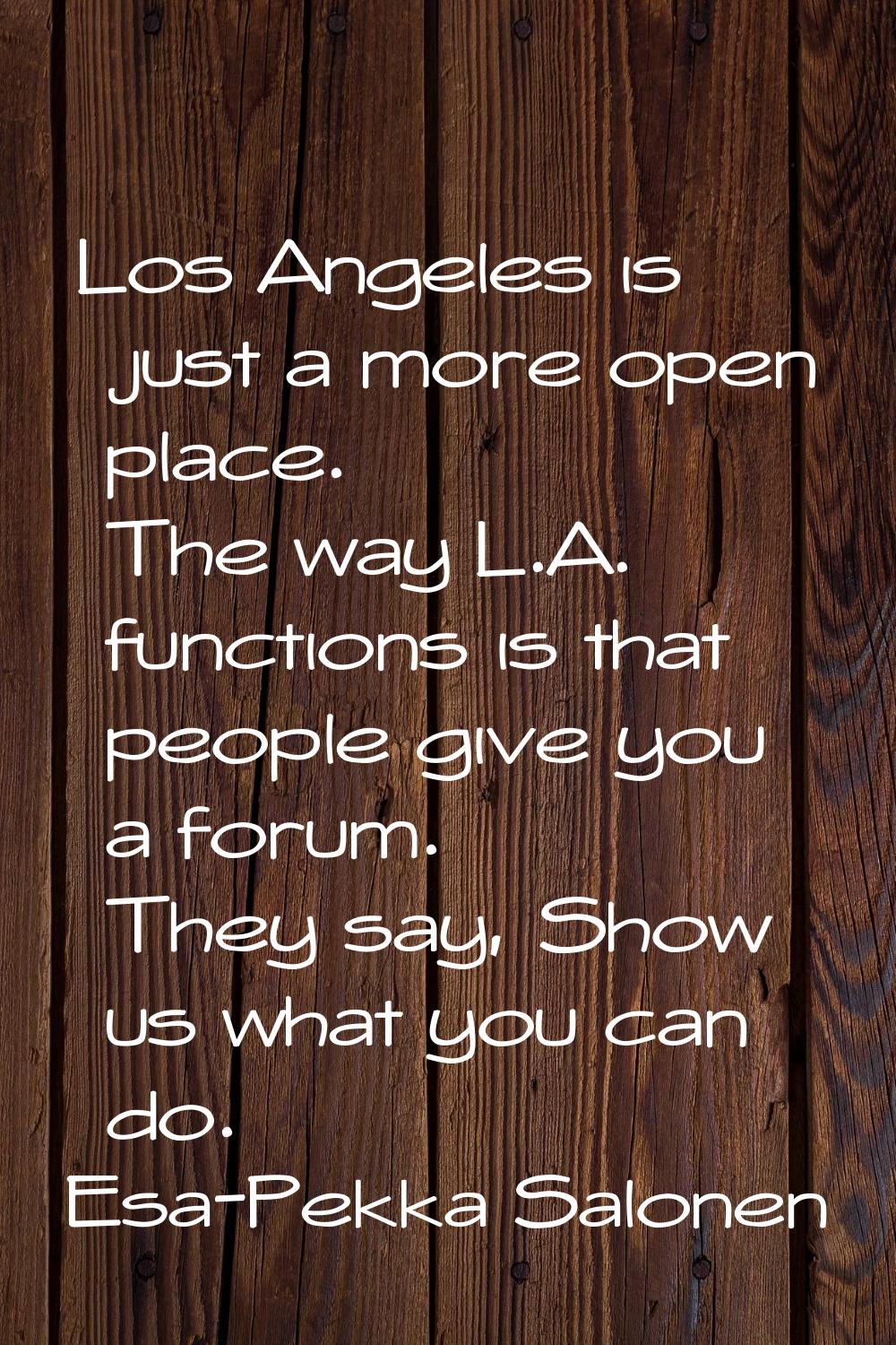 Los Angeles is just a more open place. The way L.A. functions is that people give you a forum. They