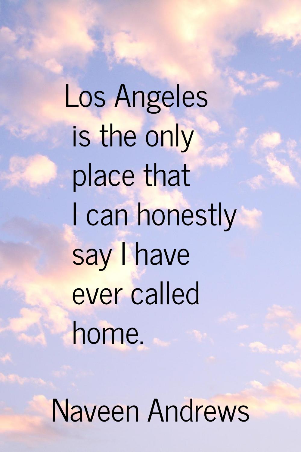 Los Angeles is the only place that I can honestly say I have ever called home.