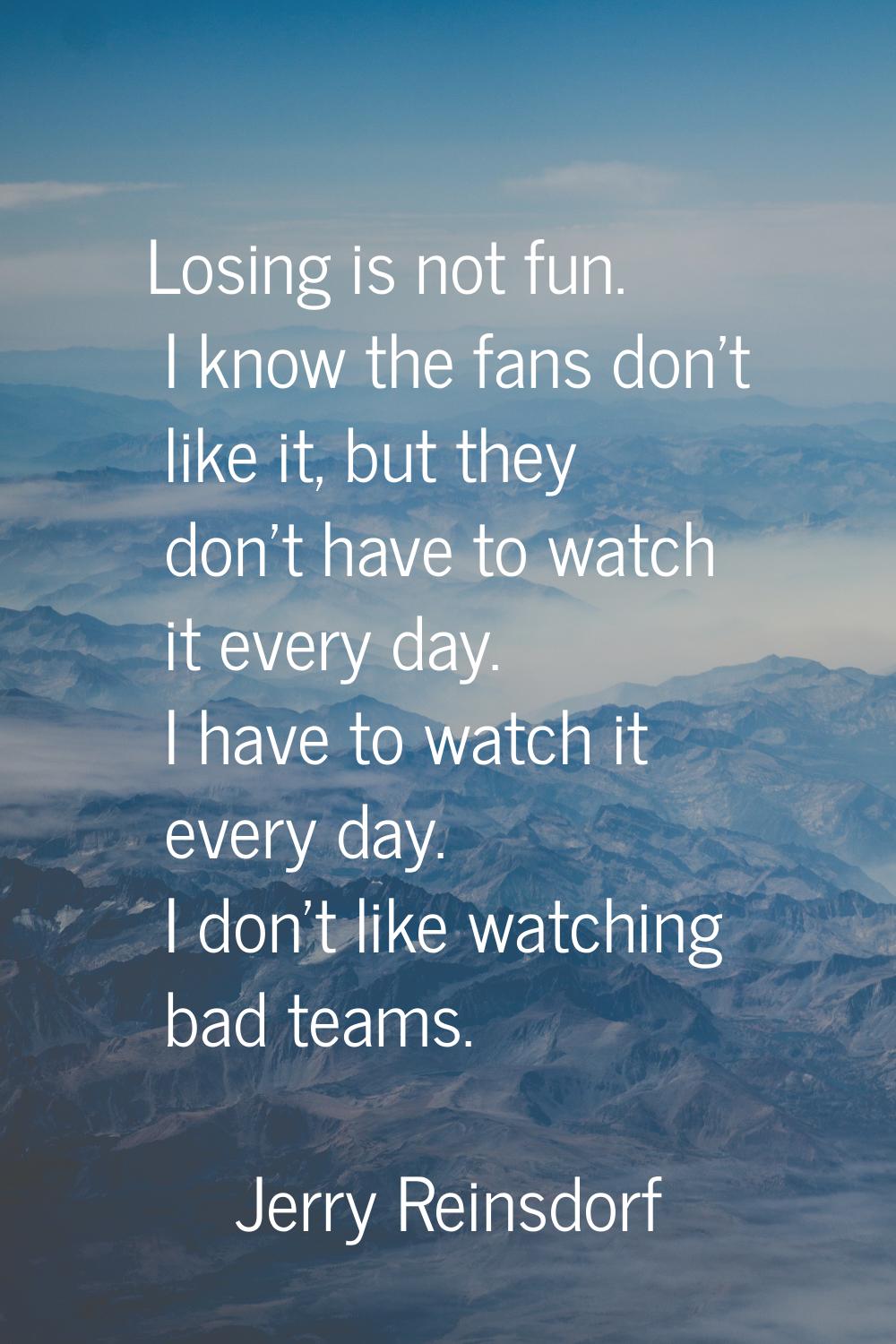 Losing is not fun. I know the fans don't like it, but they don't have to watch it every day. I have