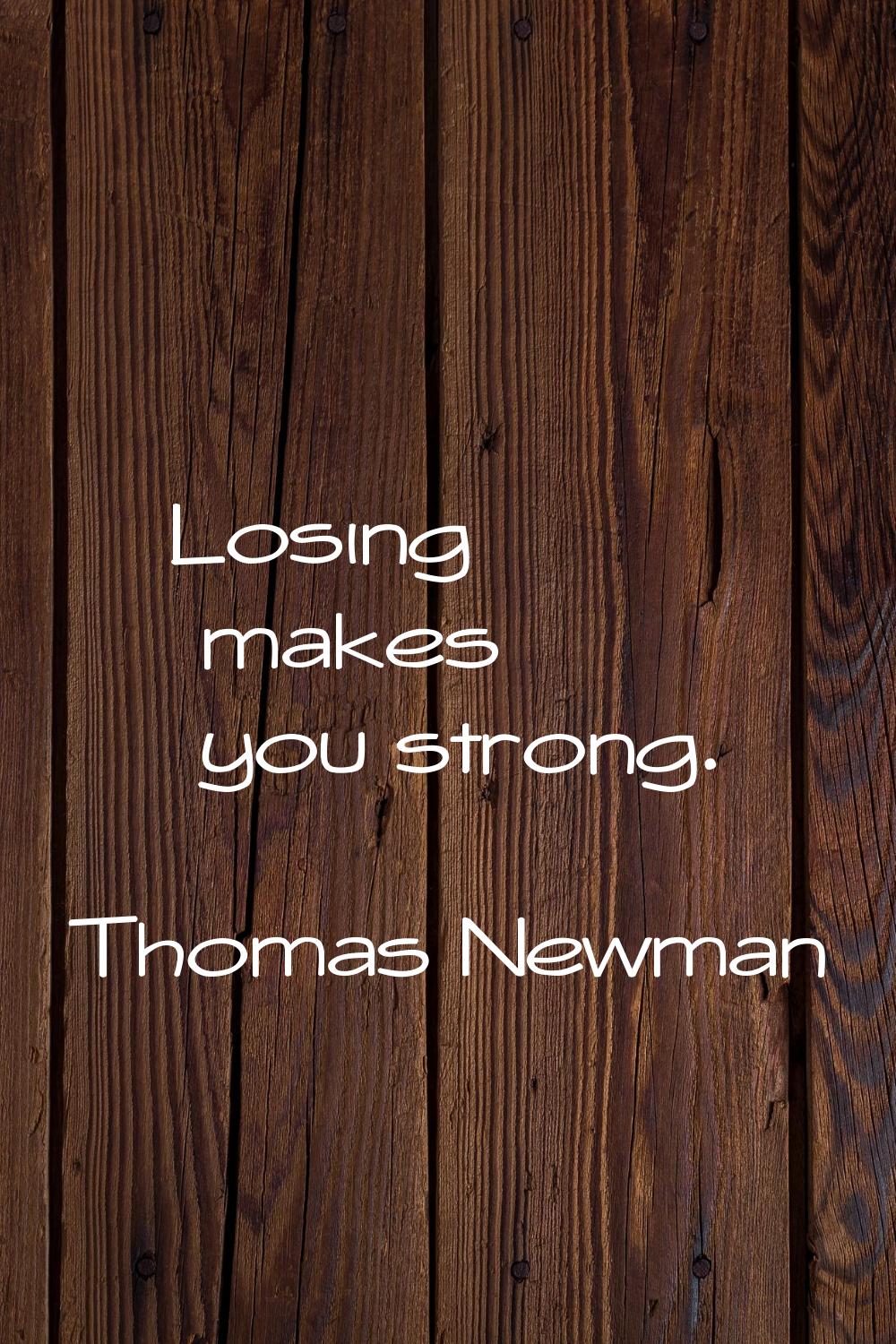 Losing makes you strong.