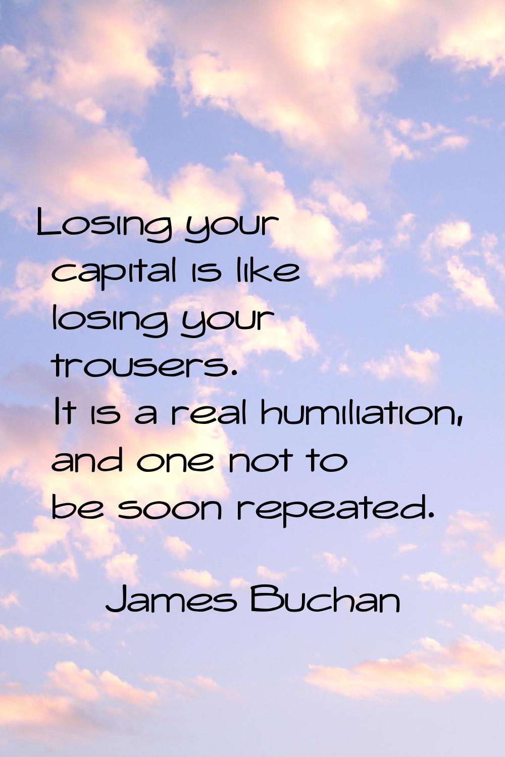 Losing your capital is like losing your trousers. It is a real humiliation, and one not to be soon 