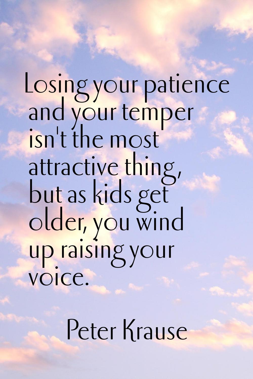 Losing your patience and your temper isn't the most attractive thing, but as kids get older, you wi