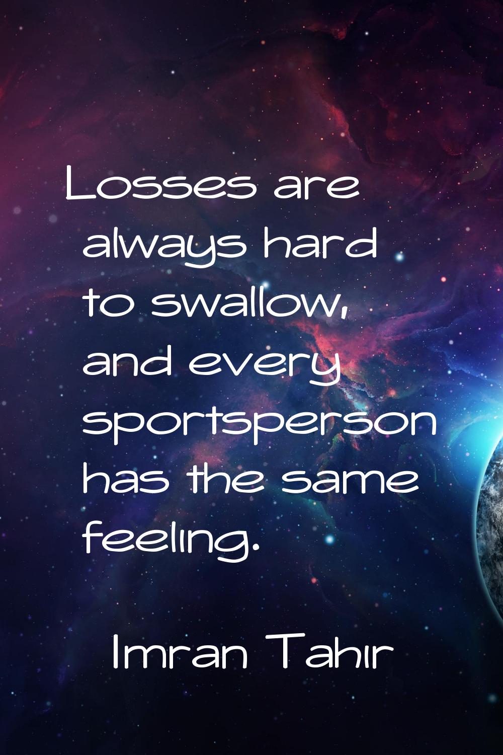 Losses are always hard to swallow, and every sportsperson has the same feeling.
