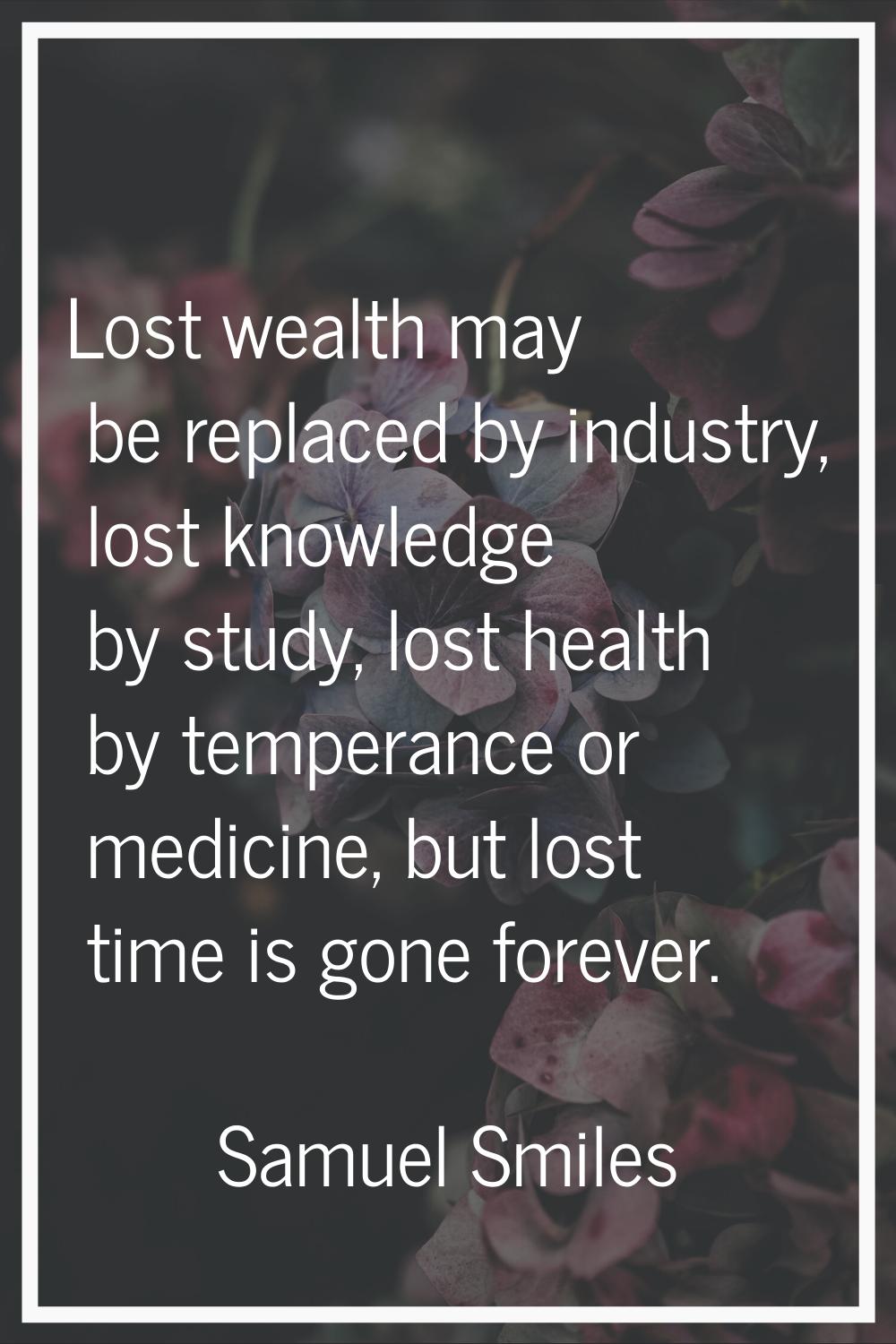 Lost wealth may be replaced by industry, lost knowledge by study, lost health by temperance or medi