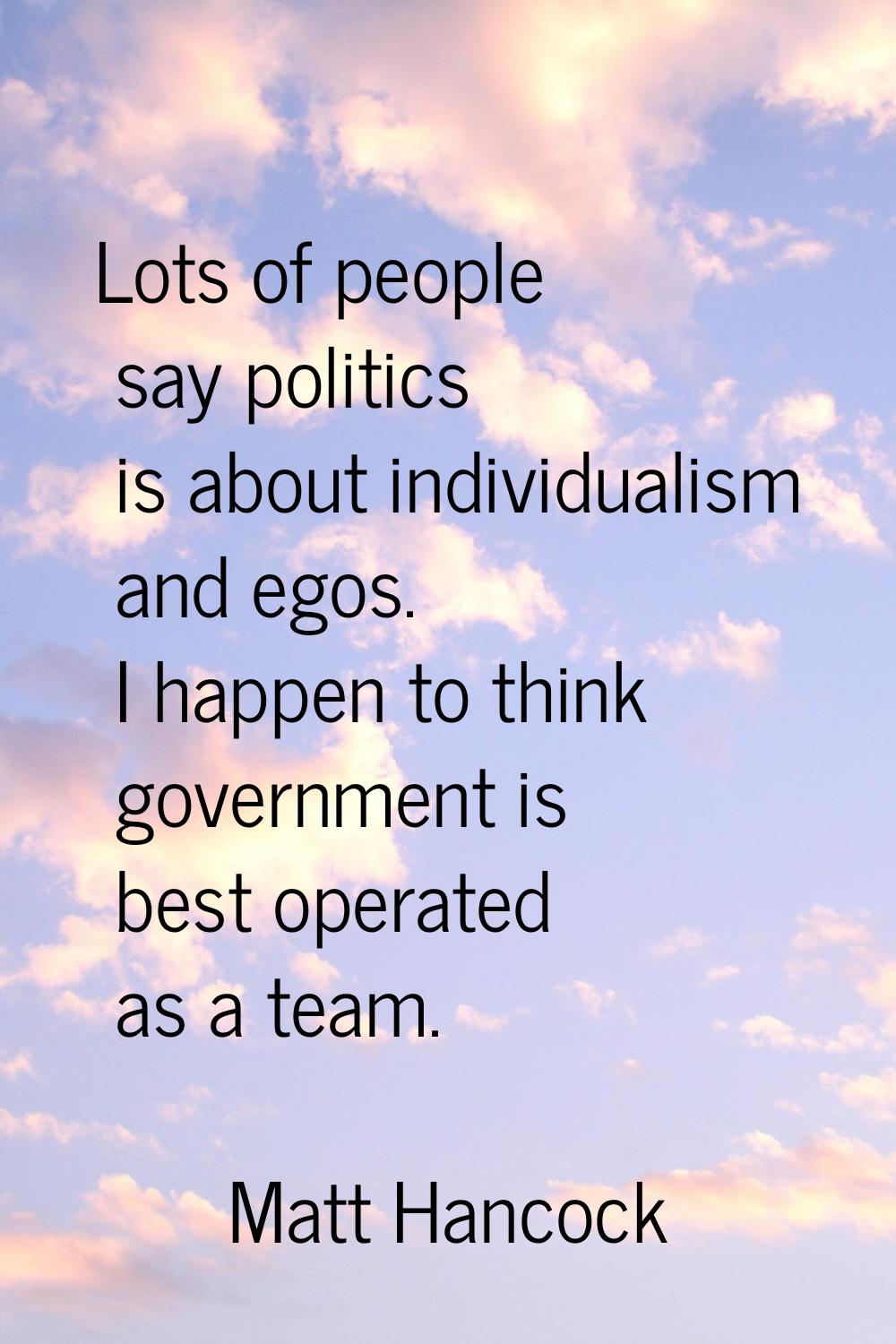 Lots of people say politics is about individualism and egos. I happen to think government is best o