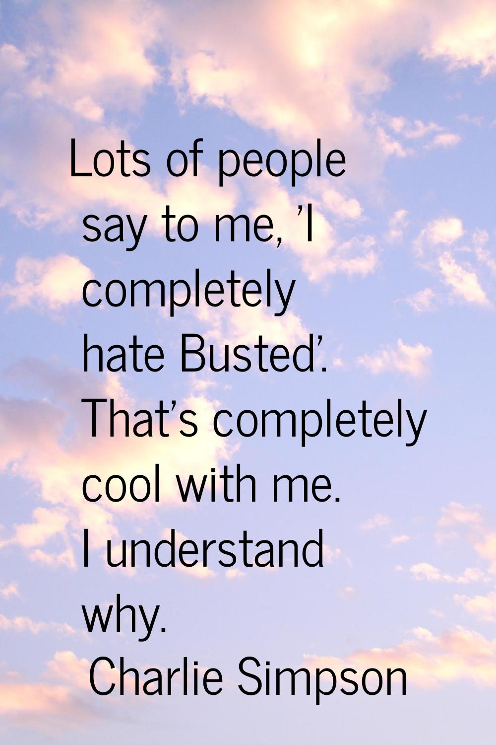 Lots of people say to me, 'I completely hate Busted'. That's completely cool with me. I understand 