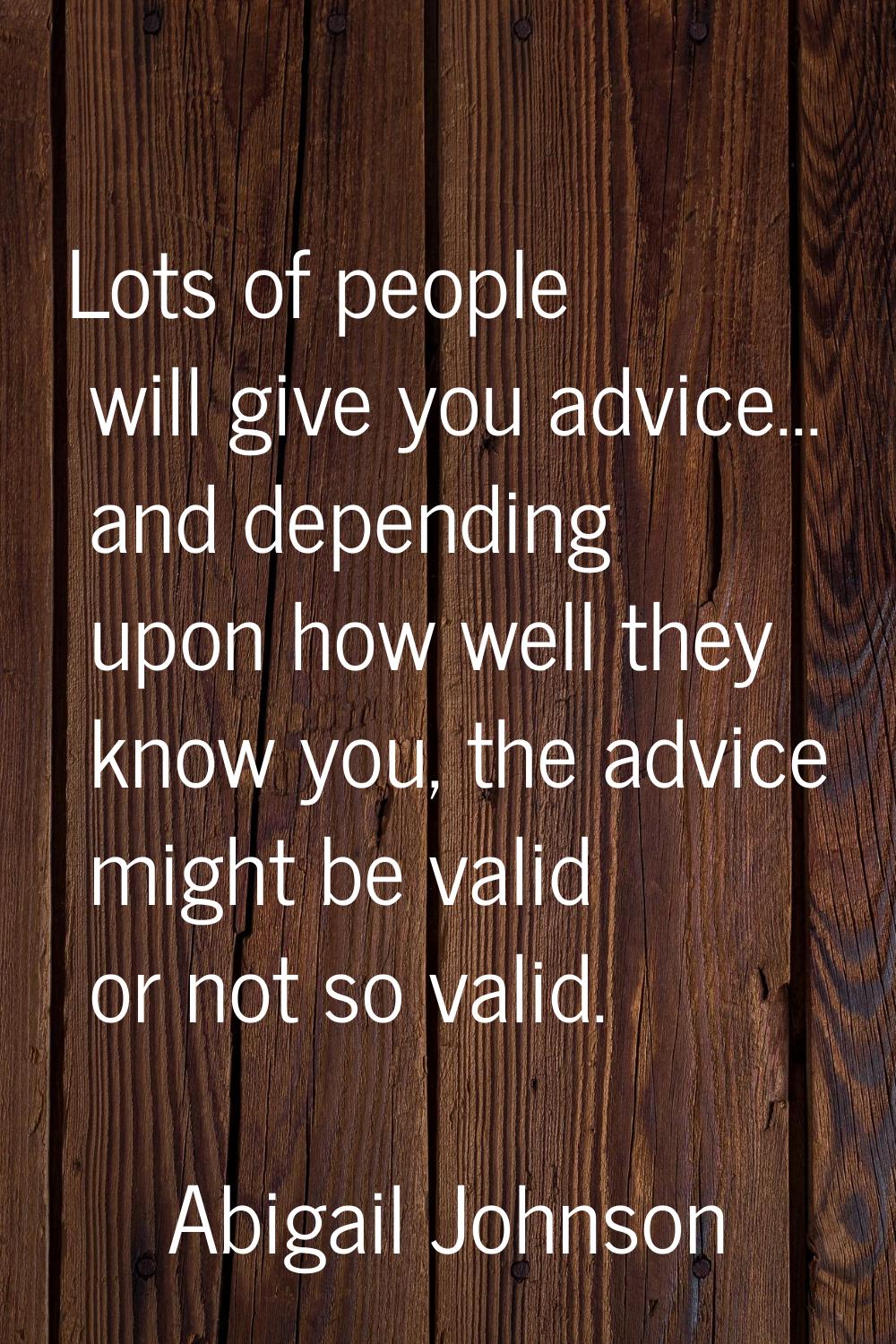 Lots of people will give you advice... and depending upon how well they know you, the advice might 