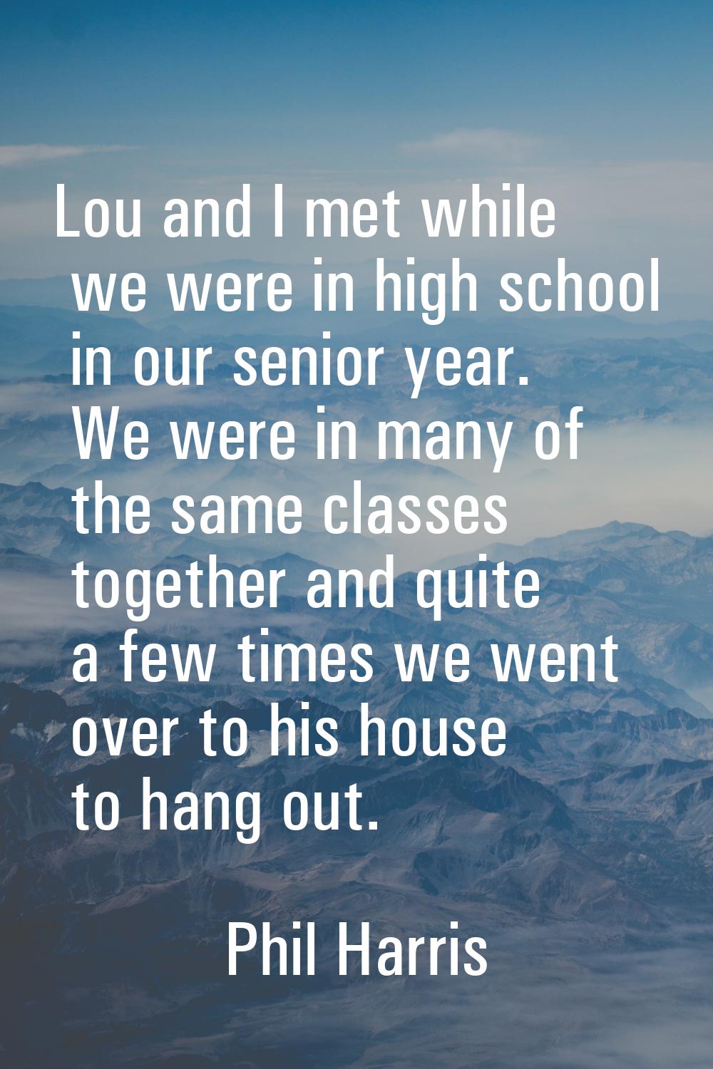 Lou and I met while we were in high school in our senior year. We were in many of the same classes 