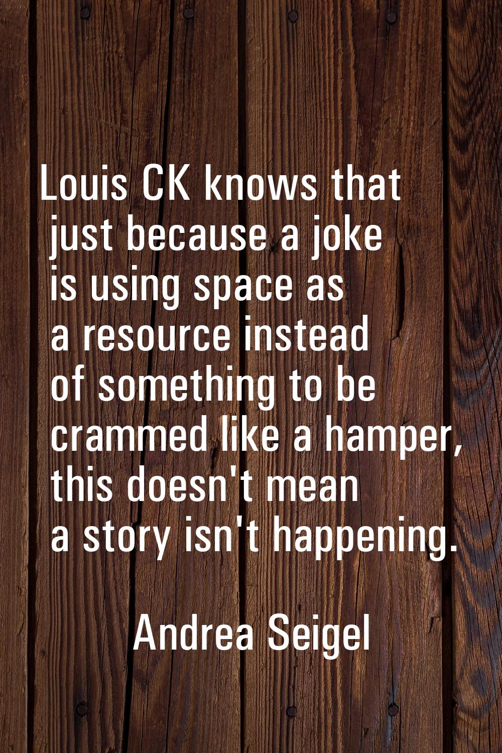 Louis CK knows that just because a joke is using space as a resource instead of something to be cra