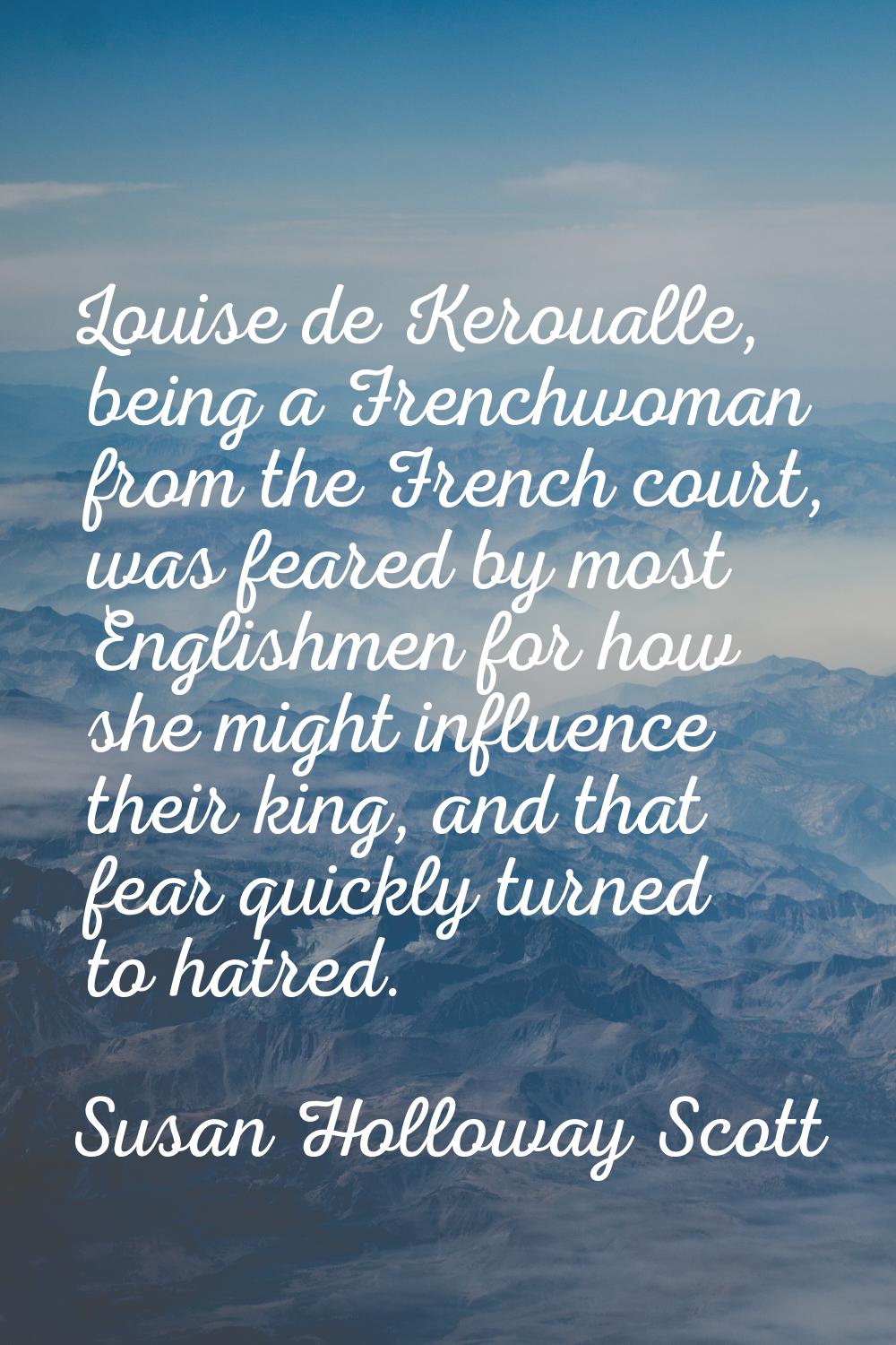Louise de Keroualle, being a Frenchwoman from the French court, was feared by most Englishmen for h