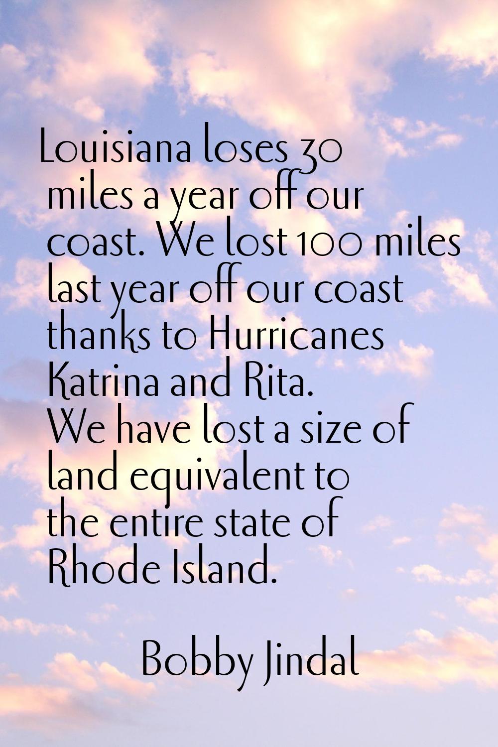 Louisiana loses 30 miles a year off our coast. We lost 100 miles last year off our coast thanks to 