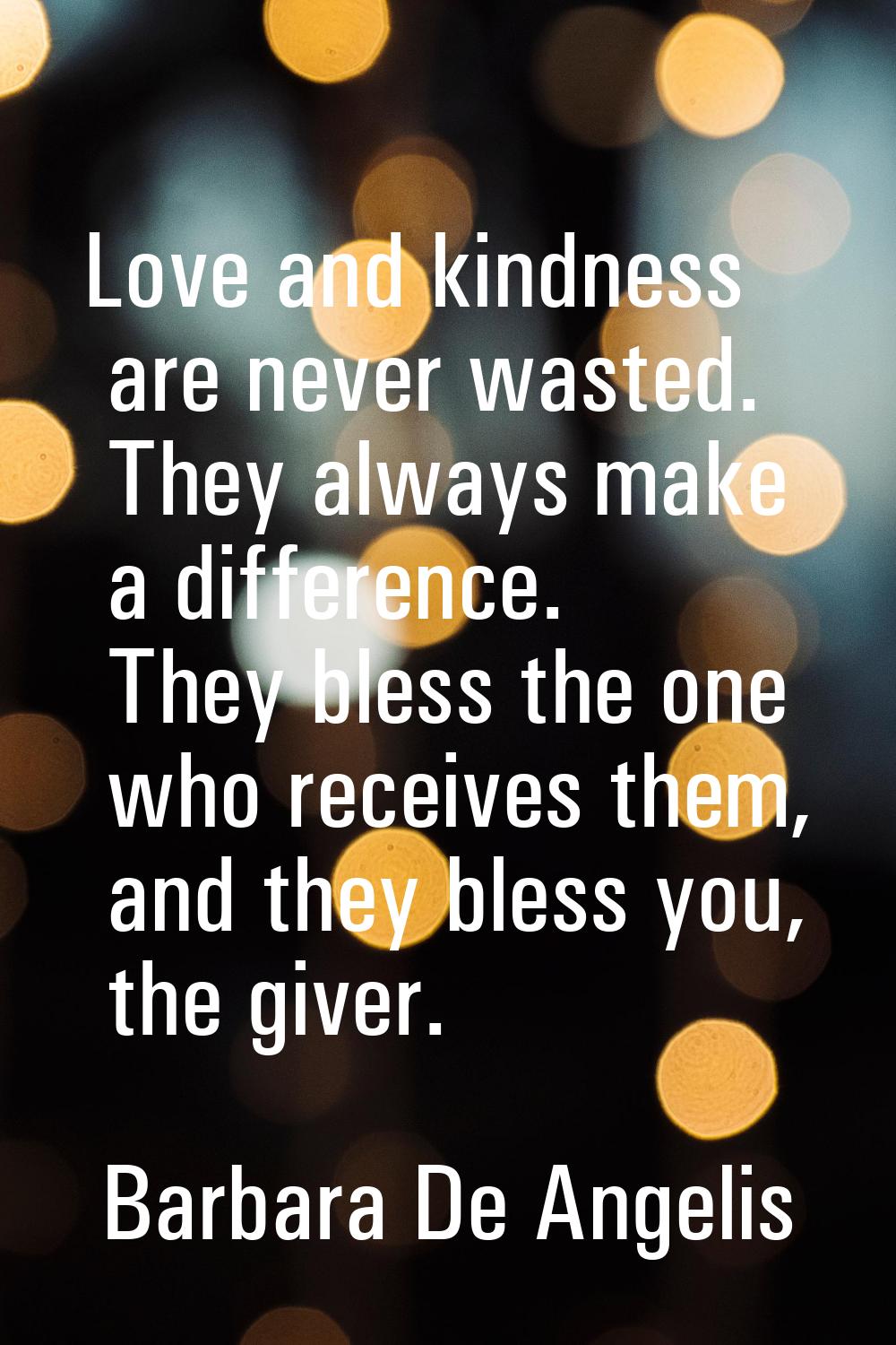 Love and kindness are never wasted. They always make a difference. They bless the one who receives 