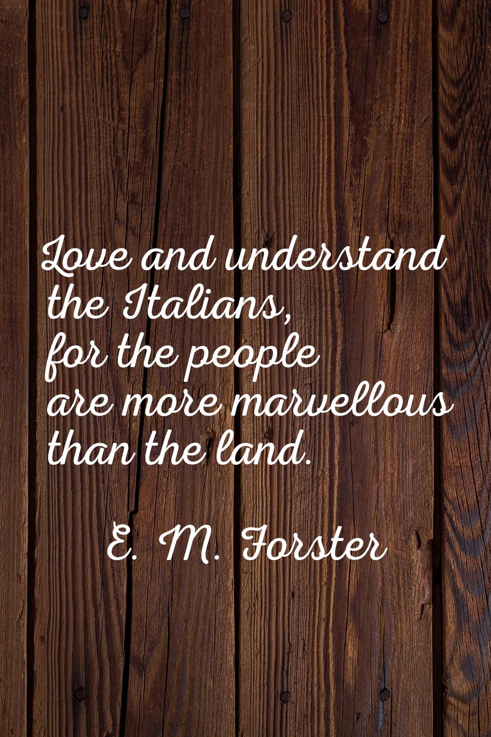 Love and understand the Italians, for the people are more marvellous than the land.