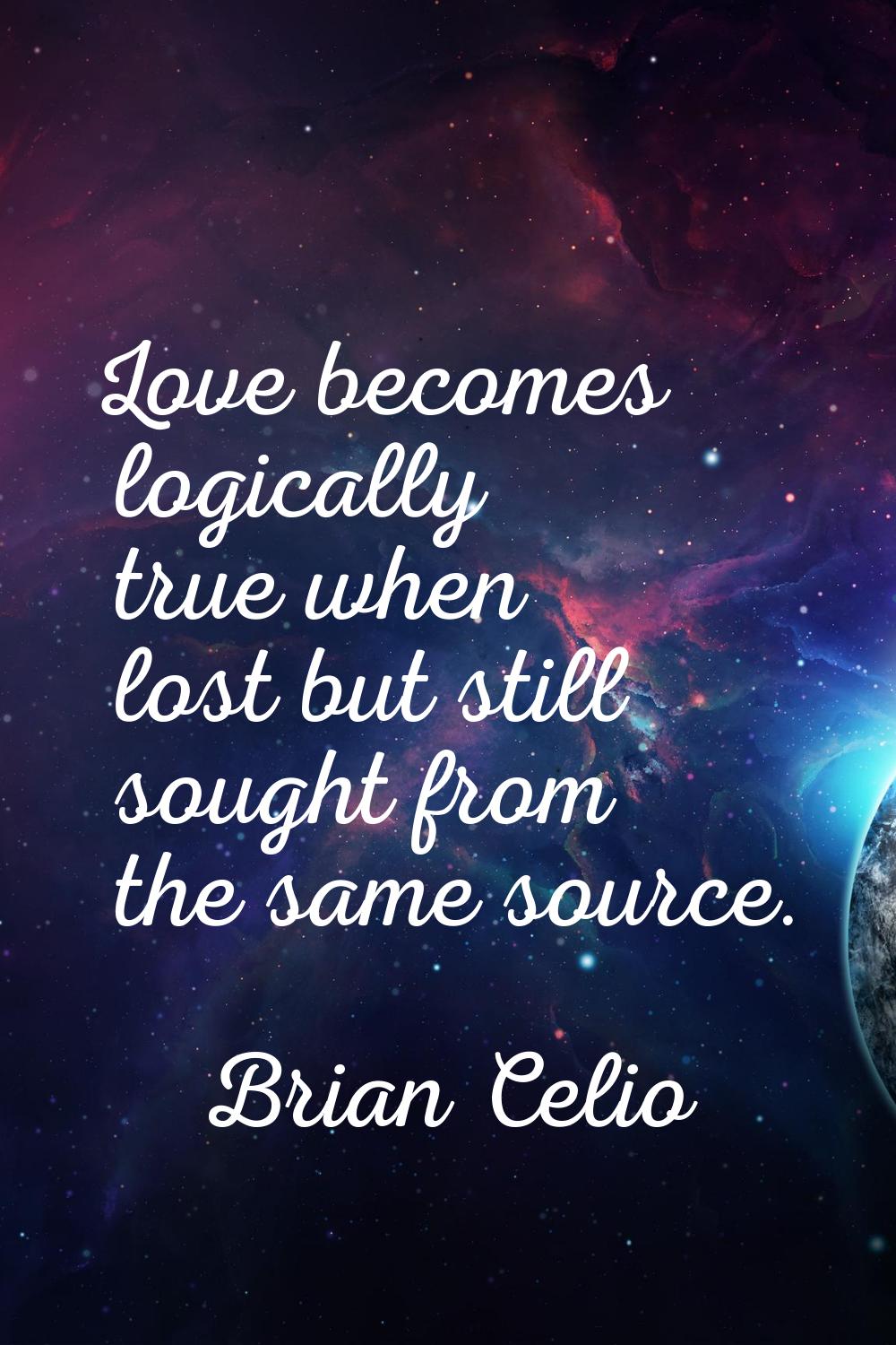 Love becomes logically true when lost but still sought from the same source.