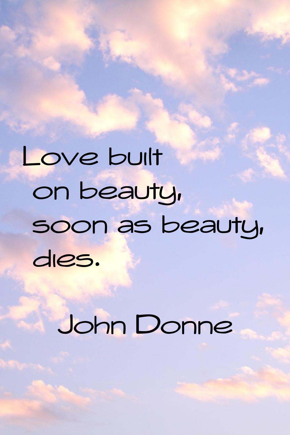 Love built on beauty, soon as beauty, dies.