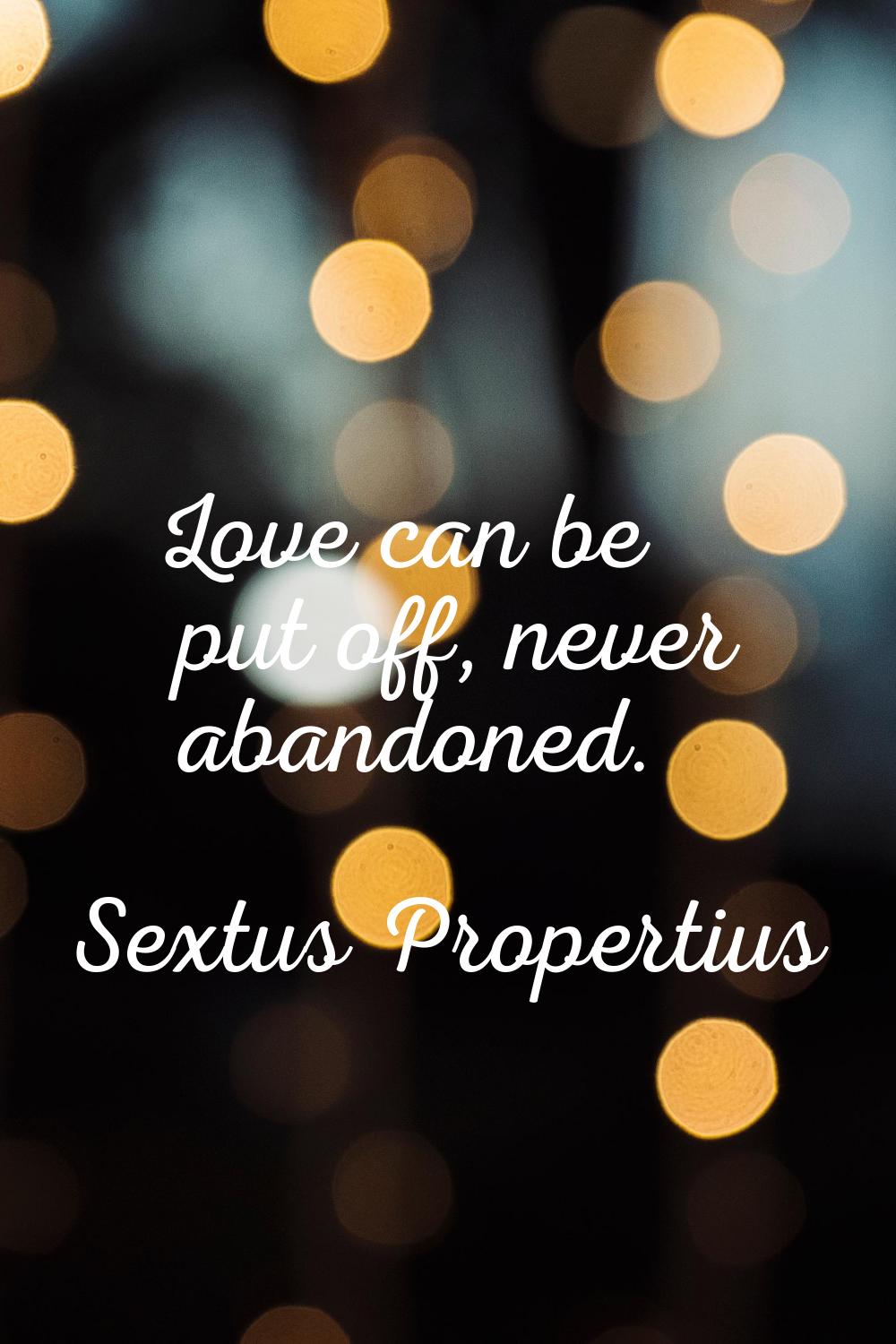 Love can be put off, never abandoned.