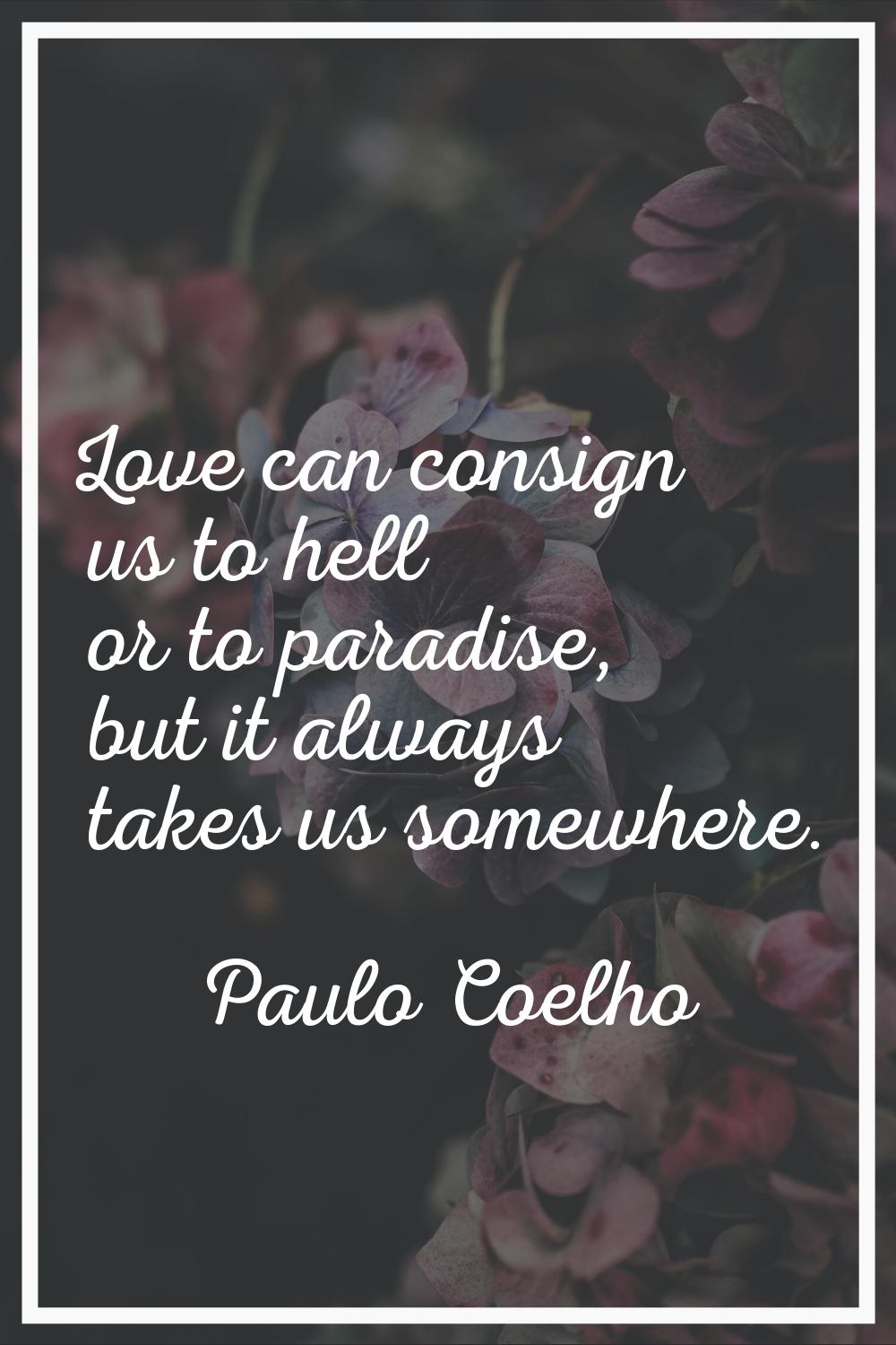 Love can consign us to hell or to paradise, but it always takes us somewhere.