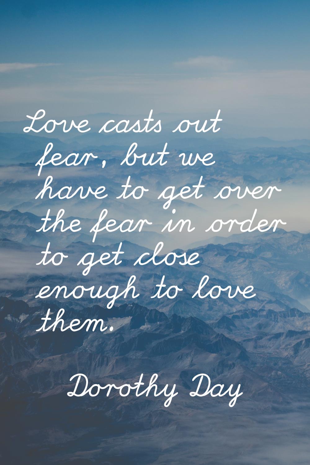 Love casts out fear, but we have to get over the fear in order to get close enough to love them.