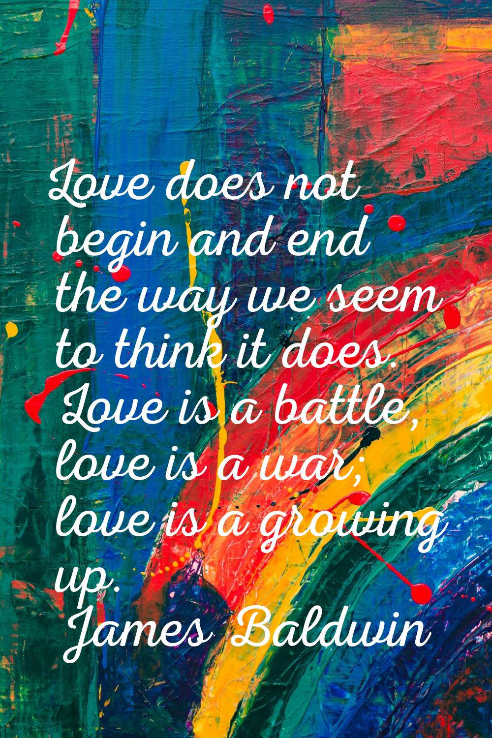 Love does not begin and end the way we seem to think it does. Love is a battle, love is a war; love