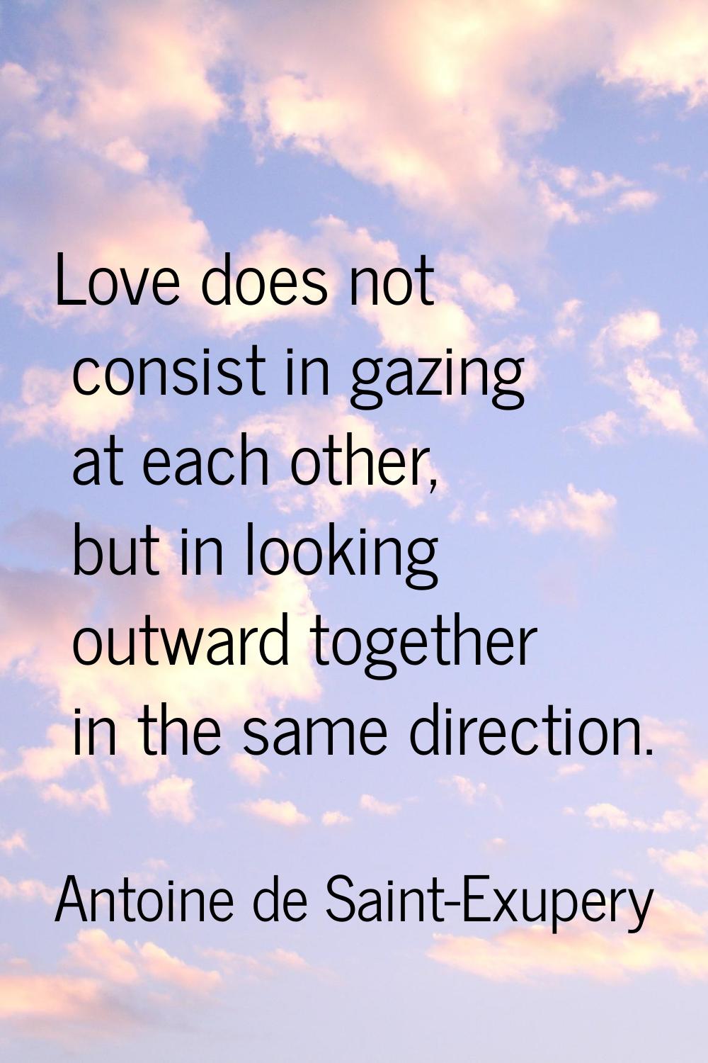 Love does not consist in gazing at each other, but in looking outward together in the same directio