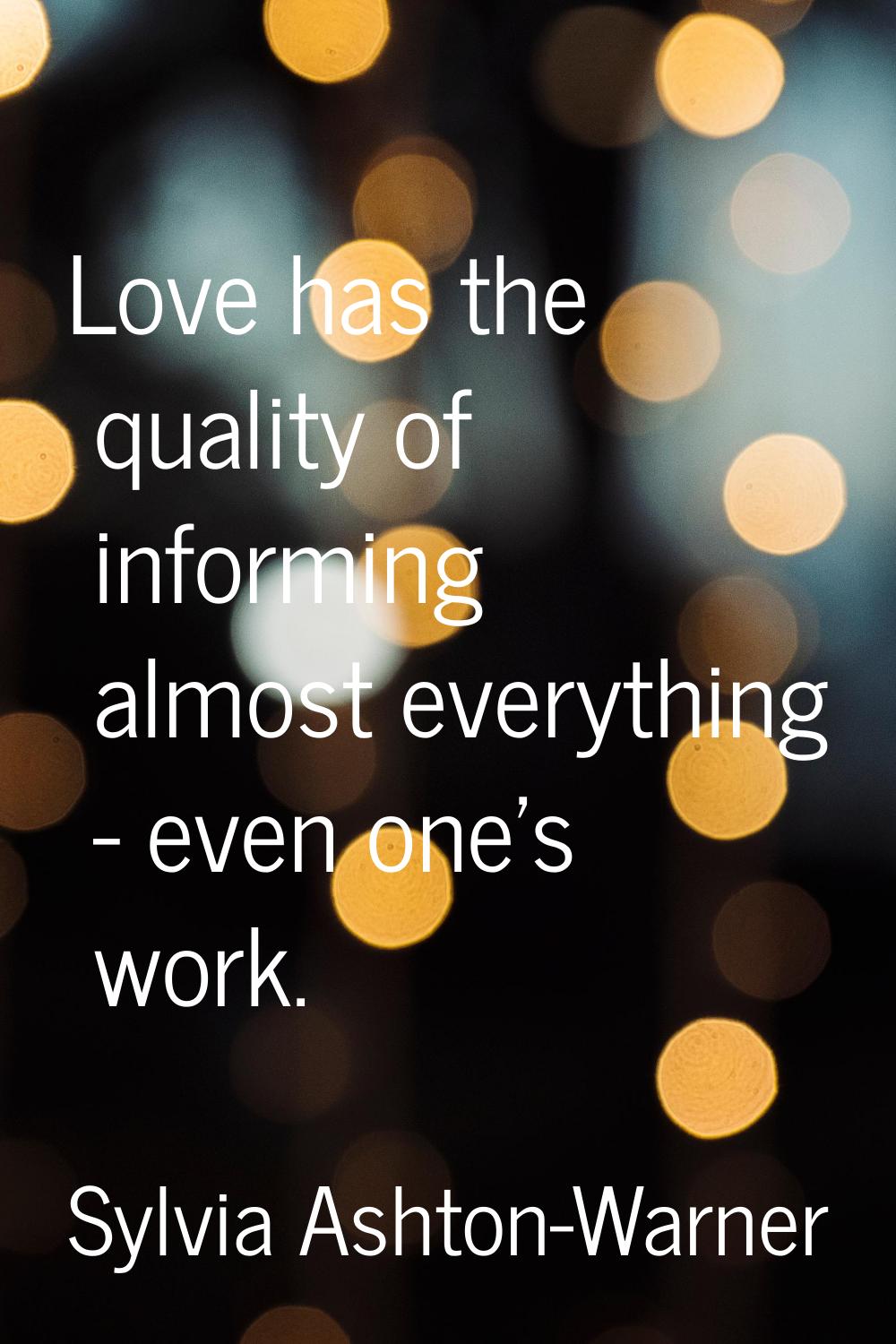 Love has the quality of informing almost everything - even one's work.