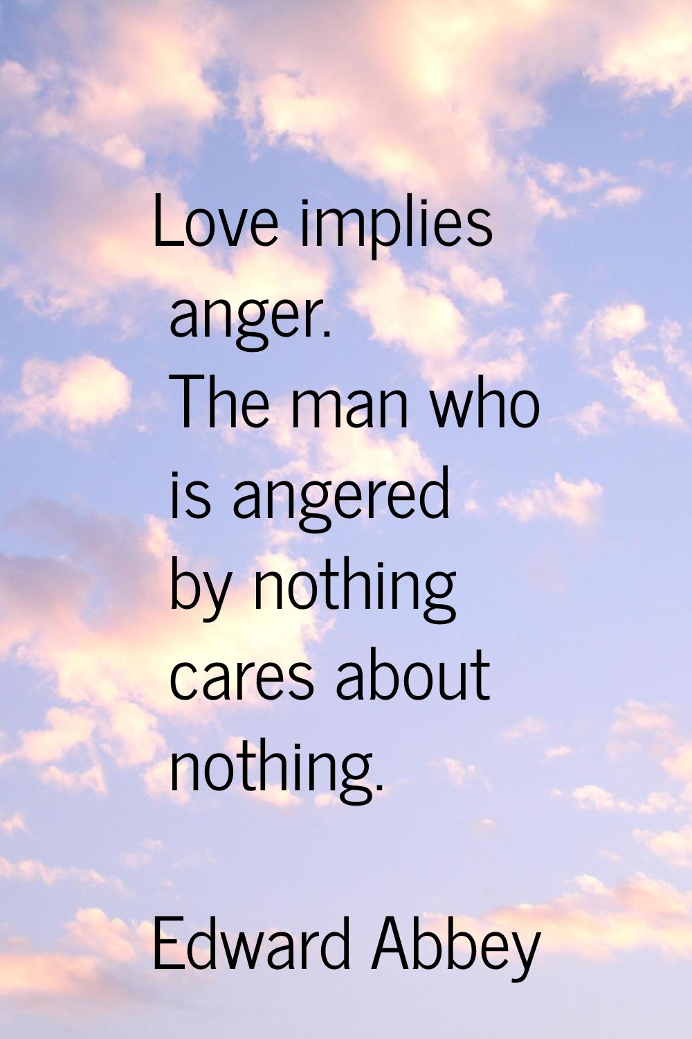 Love implies anger. The man who is angered by nothing cares about nothing.
