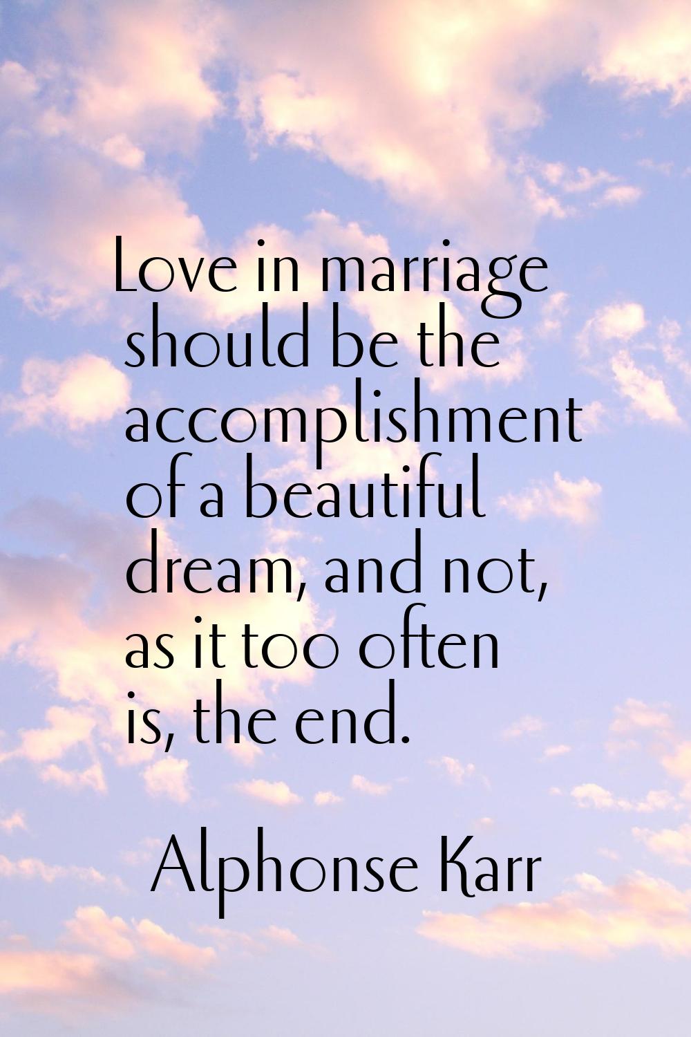 Love in marriage should be the accomplishment of a beautiful dream, and not, as it too often is, th