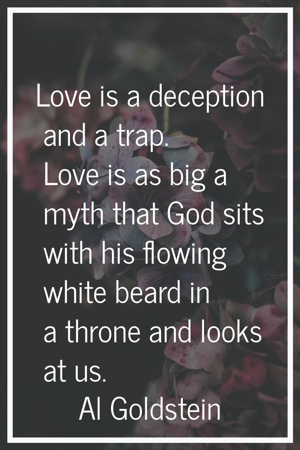 Love is a deception and a trap. Love is as big a myth that God sits with his flowing white beard in