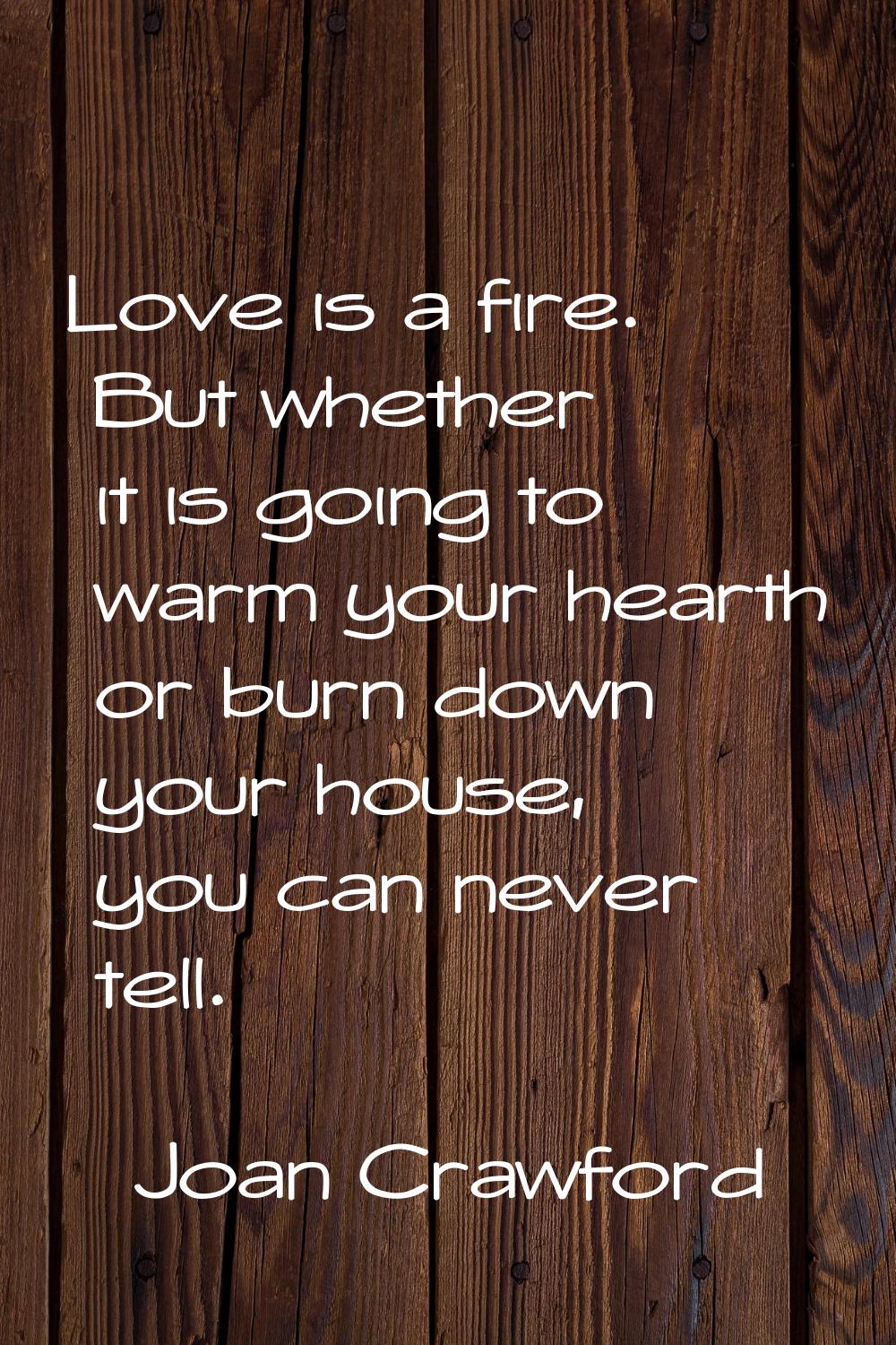 Love is a fire. But whether it is going to warm your hearth or burn down your house, you can never 
